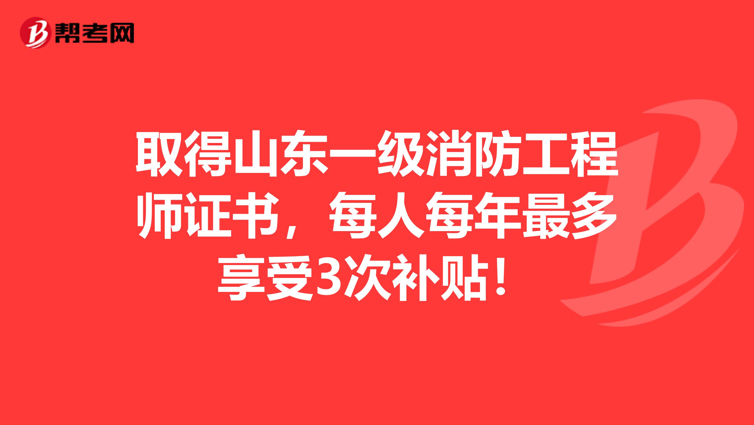 取得山东一级消防工程师证书，每人每年最多享受3次补贴！