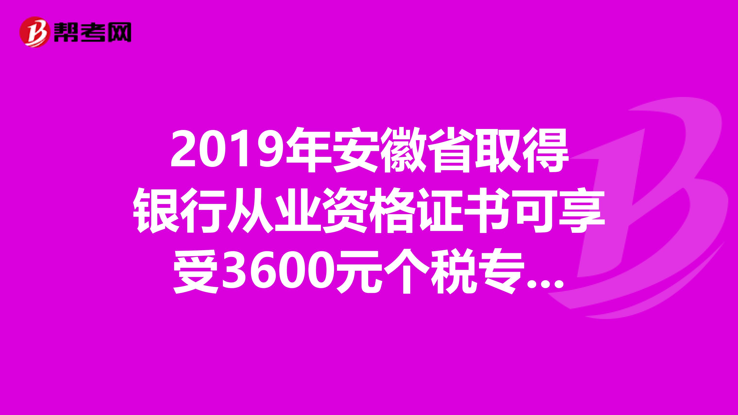 2019年安徽省取得银行从业资格证书可享受3600元个税专项附加扣除！