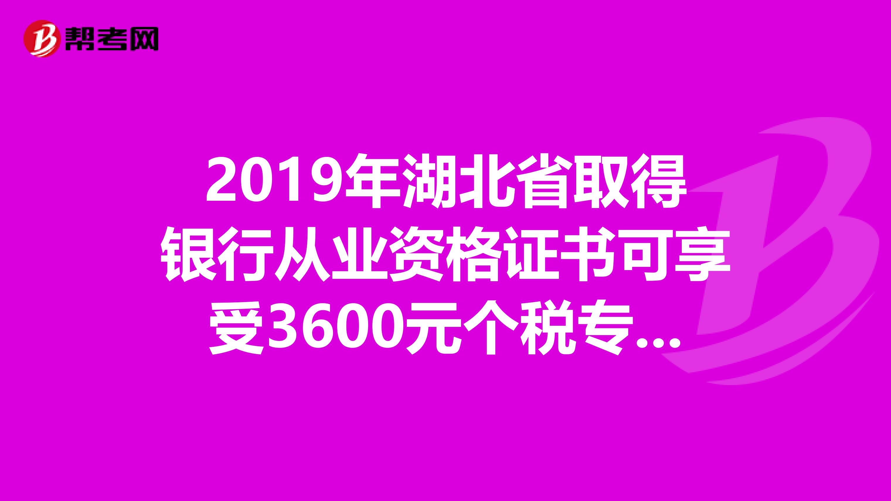 2019年湖北省取得银行从业资格证书可享受3600元个税专项附加扣除！