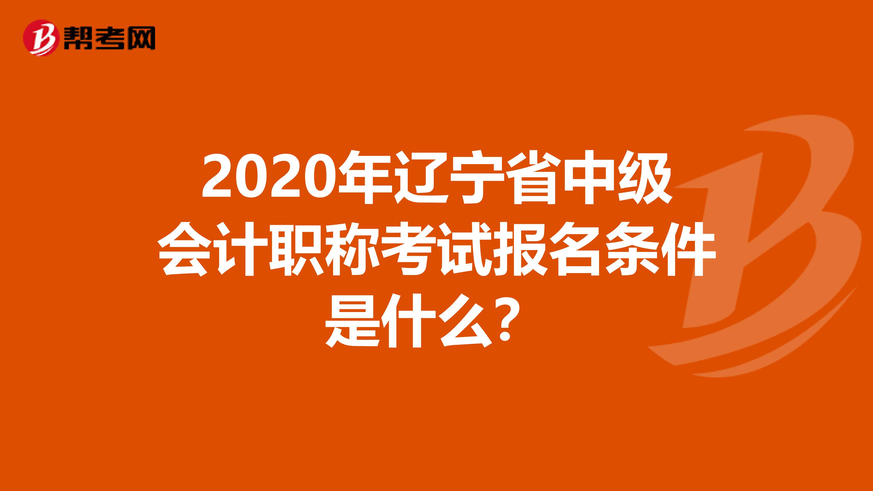 2020年辽宁省中级会计职称考试报名条件是什么？