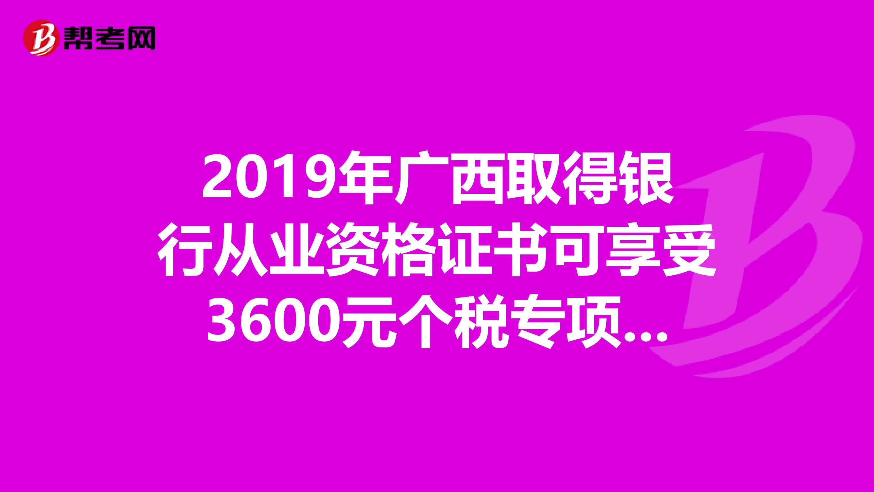 2019年广西取得银行从业资格证书可享受3600元个税专项附加扣除！