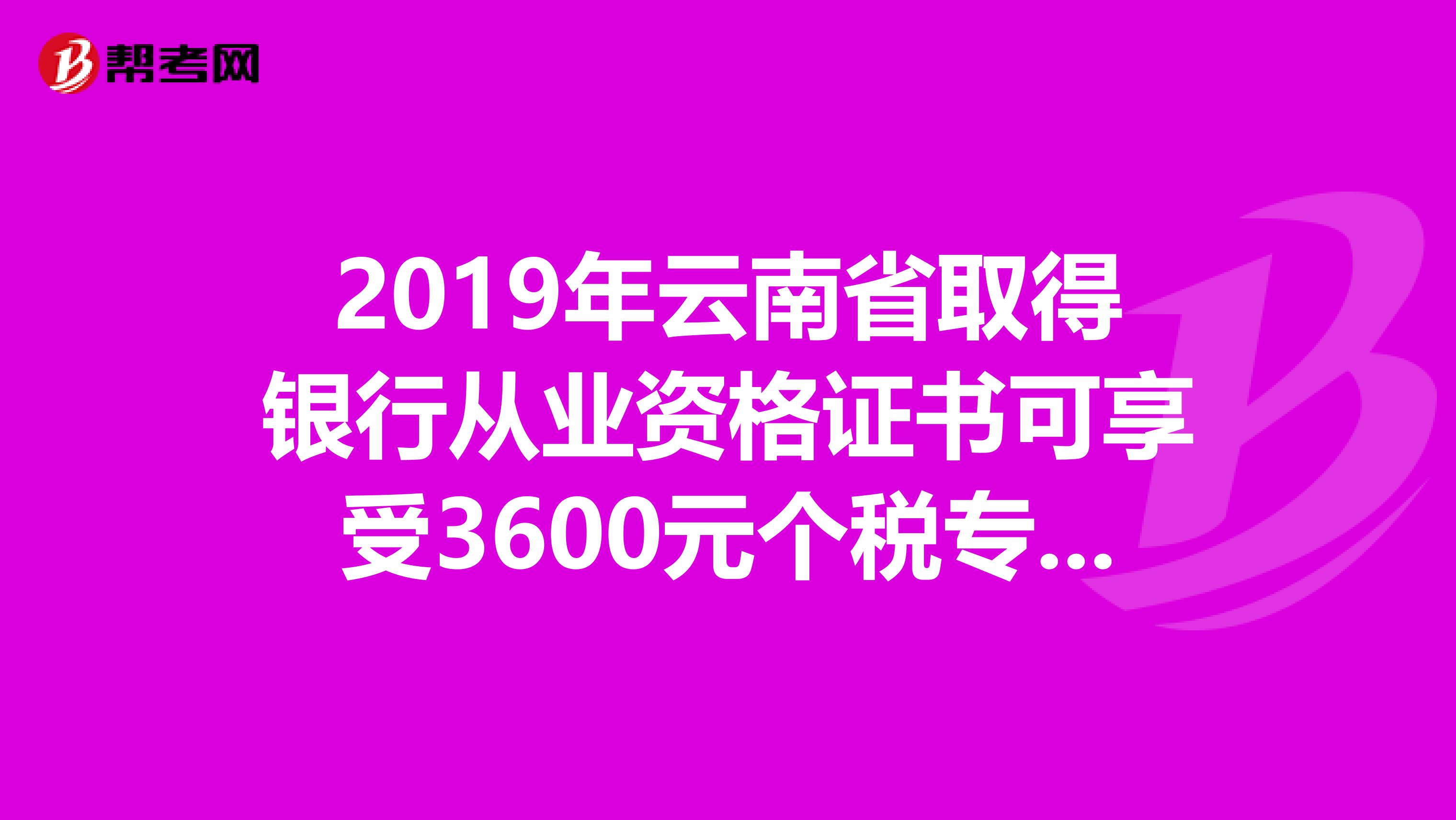 2019年云南省取得银行从业资格证书可享受3600元个税专项附加扣除！