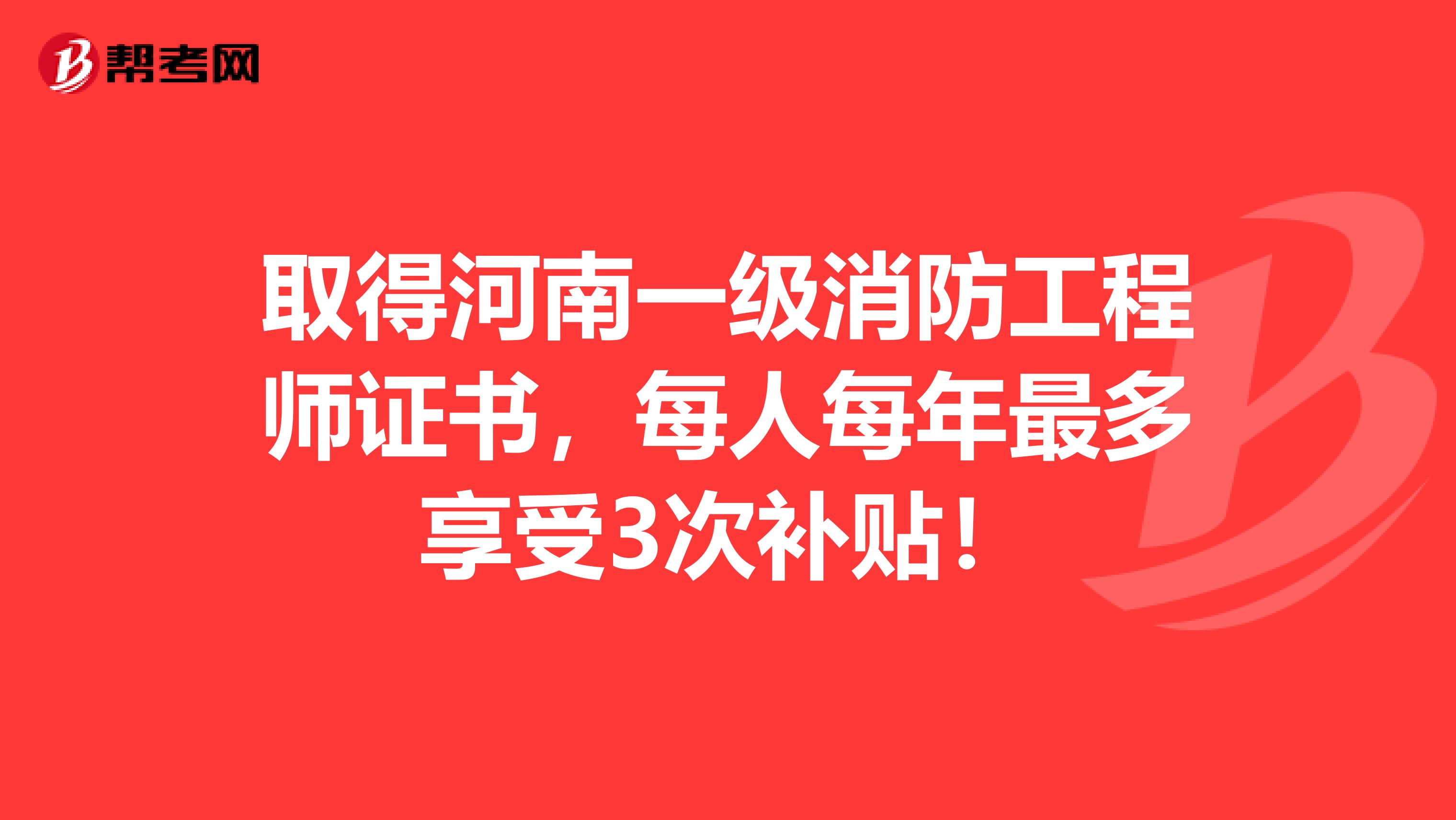 取得河南一级消防工程师证书，每人每年最多享受3次补贴！