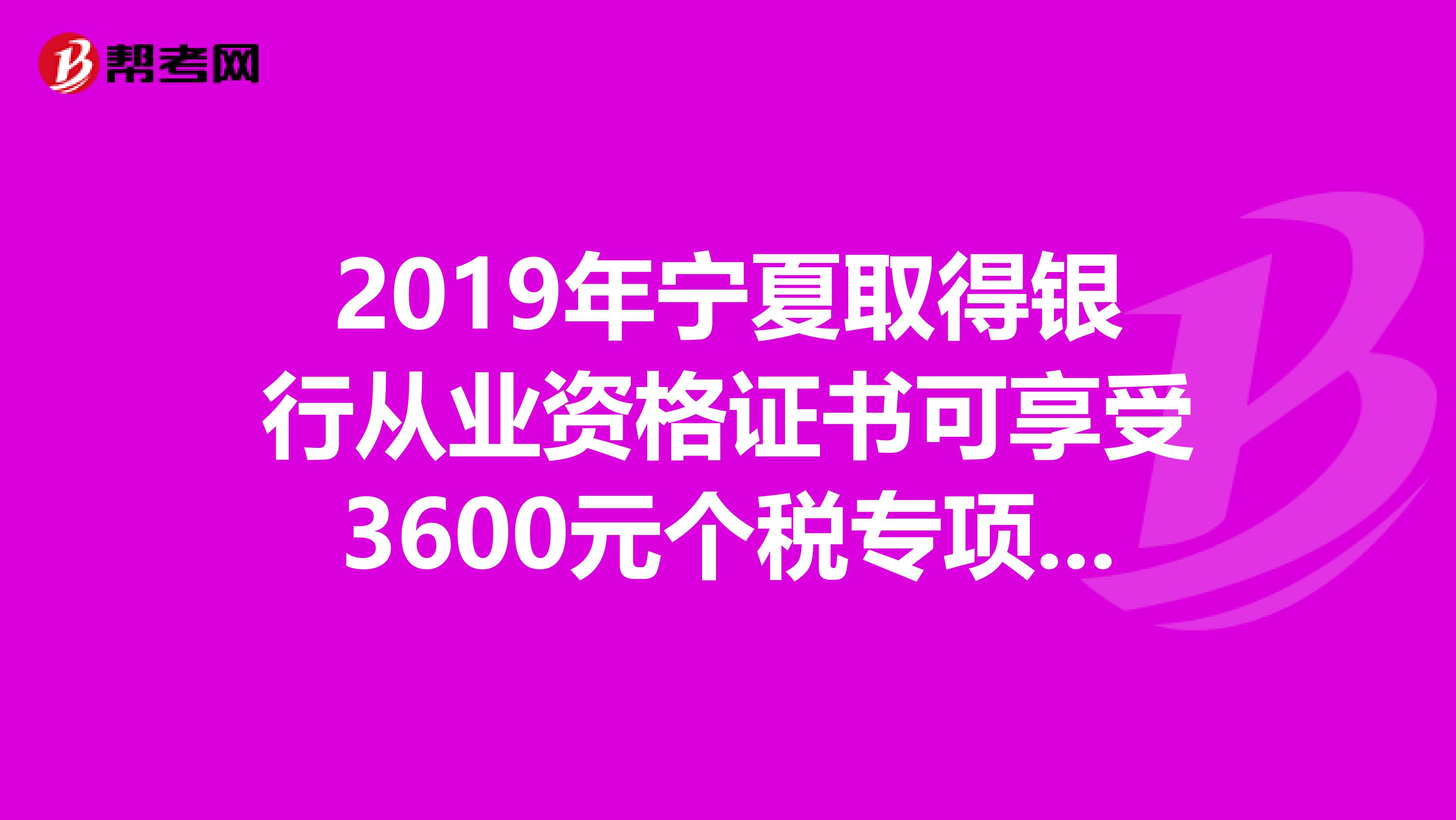2019年宁夏取得银行从业资格证书可享受3600元个税专项附加扣除！