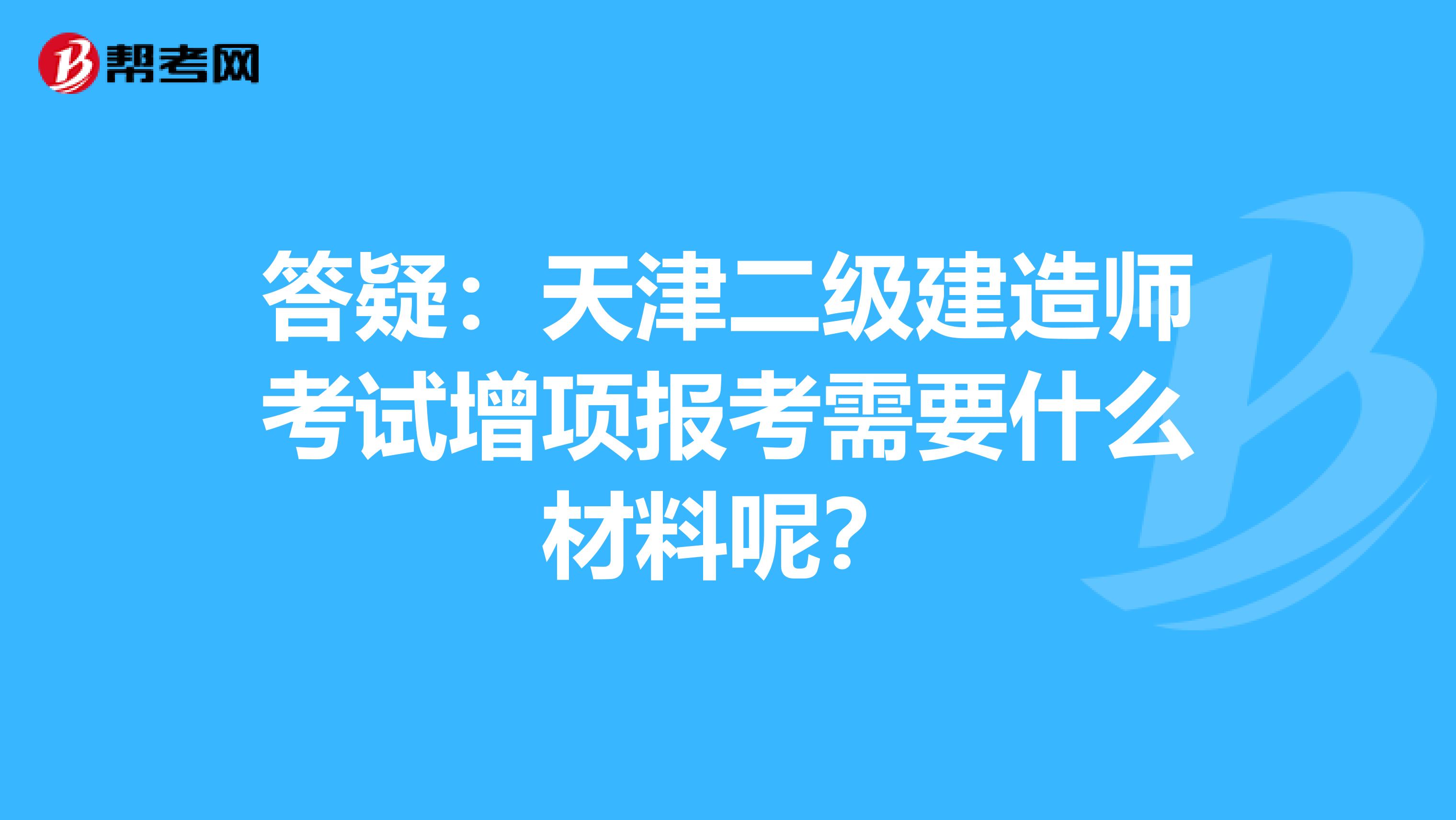 答疑：天津二级建造师考试增项报考需要什么材料呢？