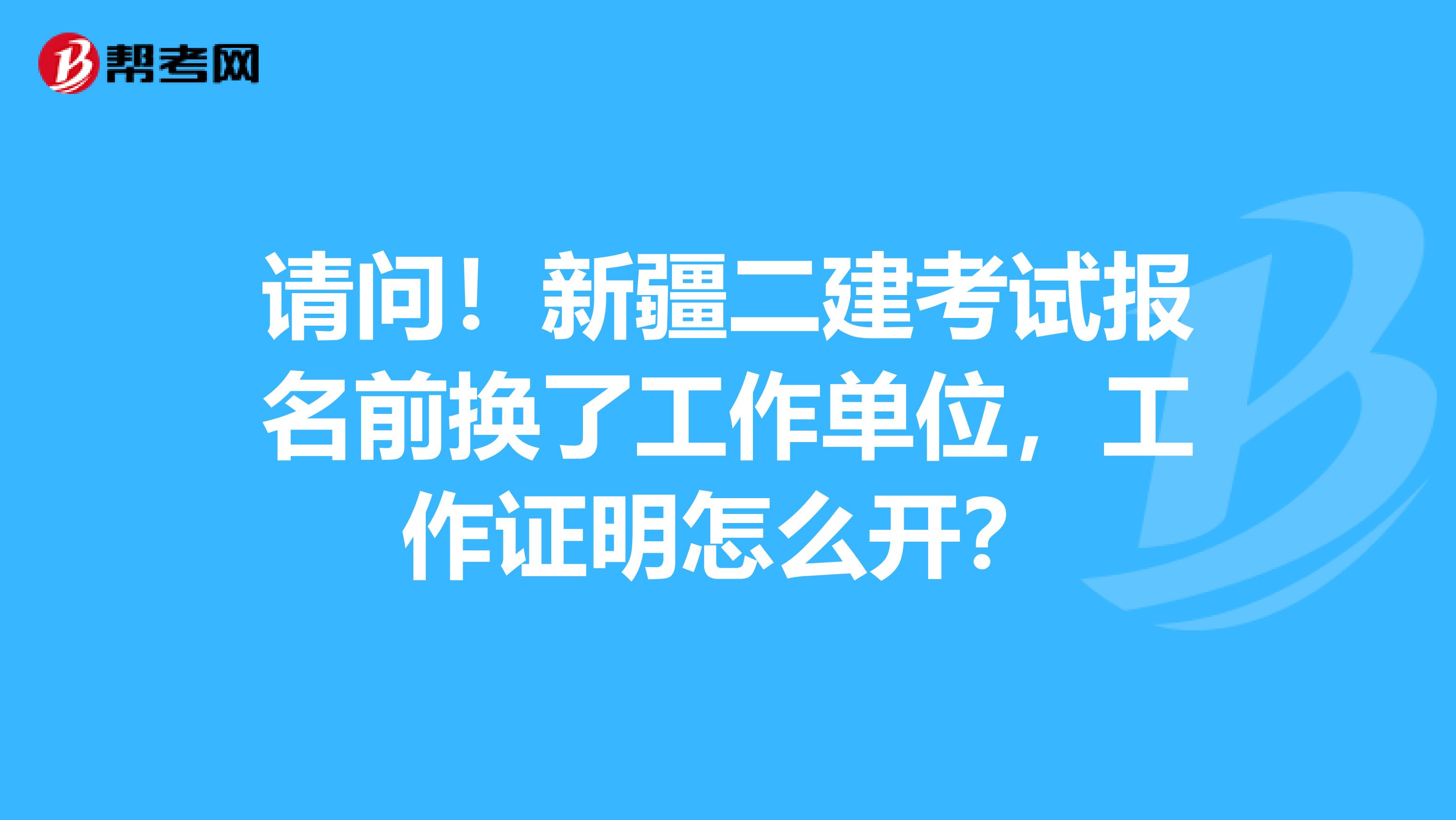 请问！新疆二建考试报名前换了工作单位，工作证明怎么开？