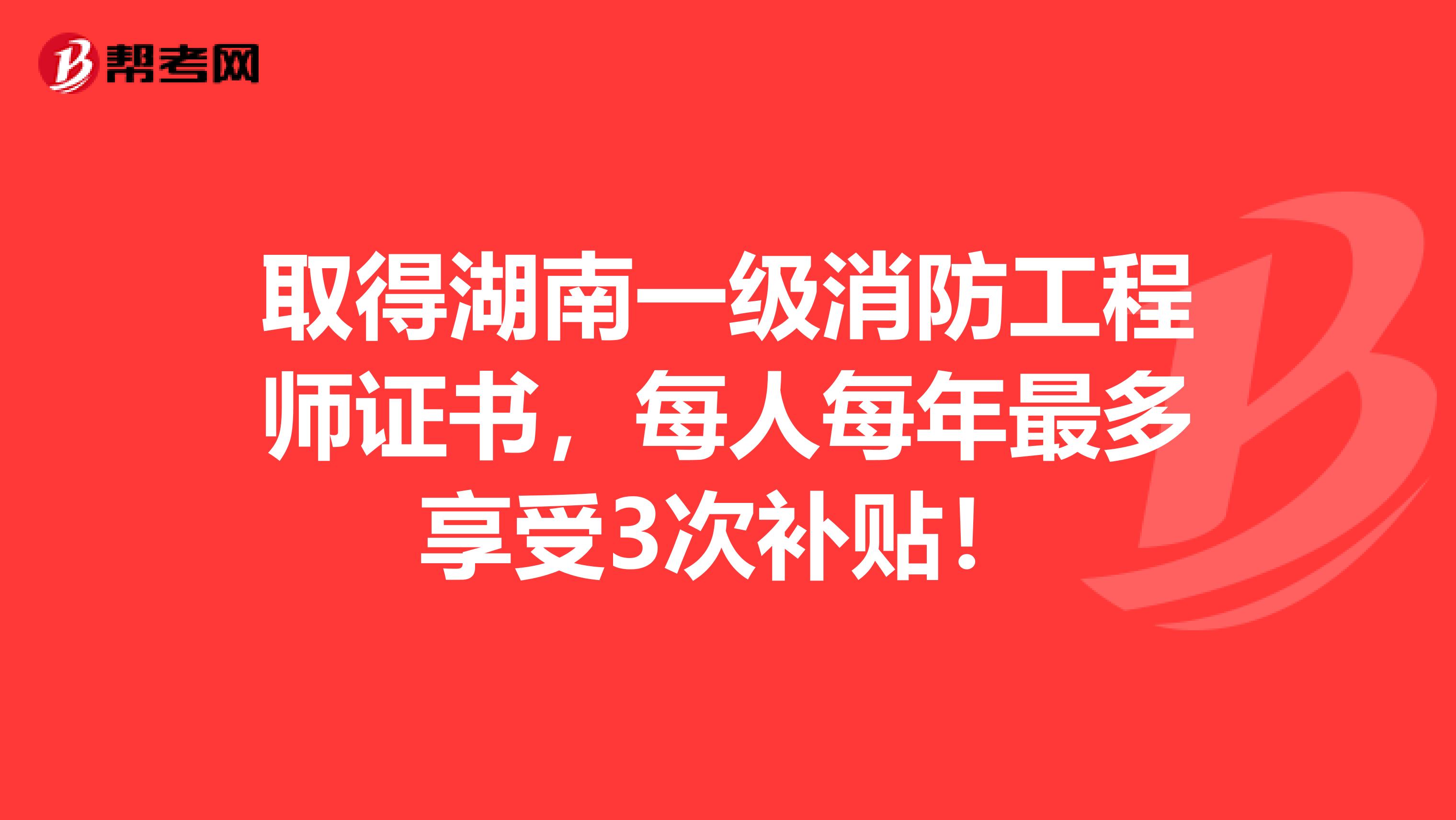 取得湖南一级消防工程师证书，每人每年最多享受3次补贴！