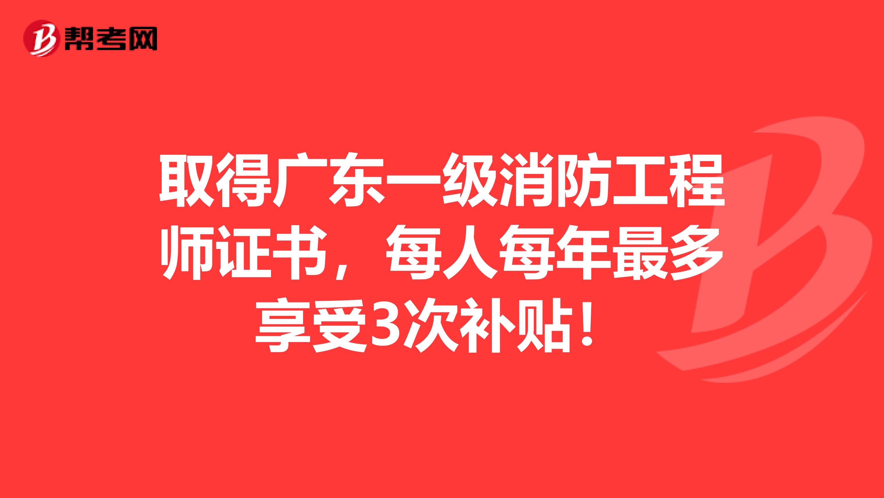 取得广东一级消防工程师证书，每人每年最多享受3次补贴！