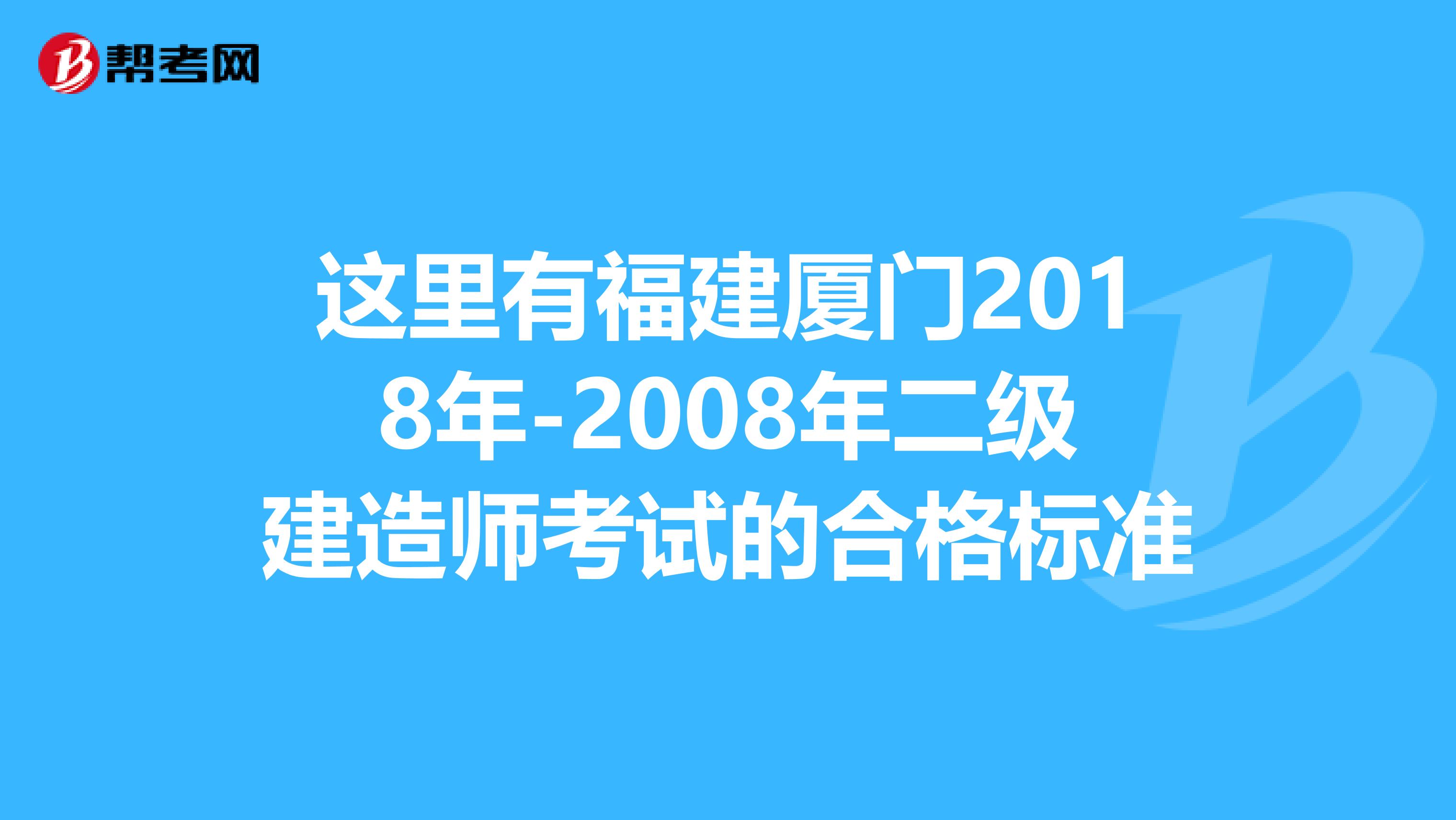 这里有福建厦门2018年-2008年二级建造师考试的合格标准