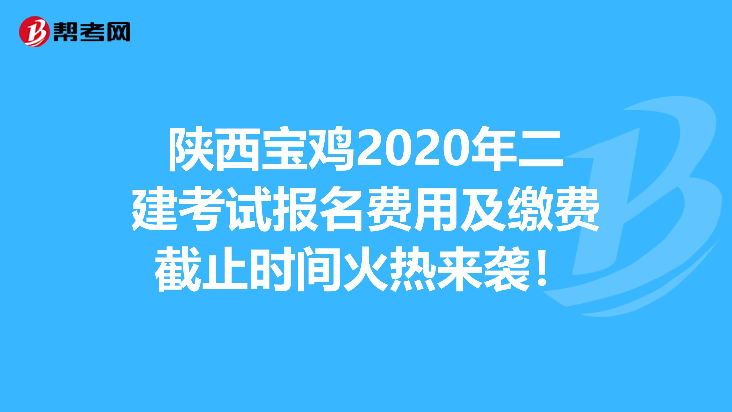 陕西宝鸡2020年二建考试报名费用及缴费截止时间火热来袭！