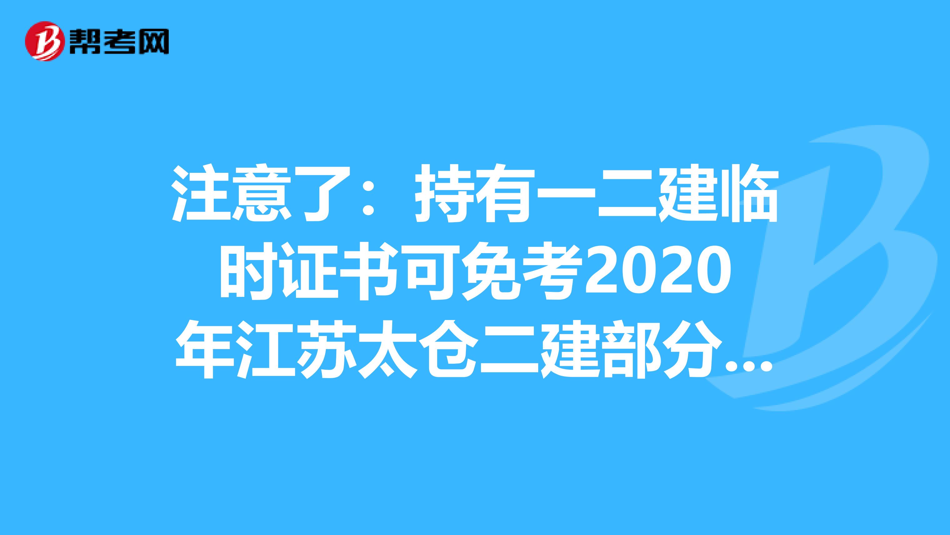 注意了：持有一二建临时证书可免考2020年江苏太仓二建部分科目！