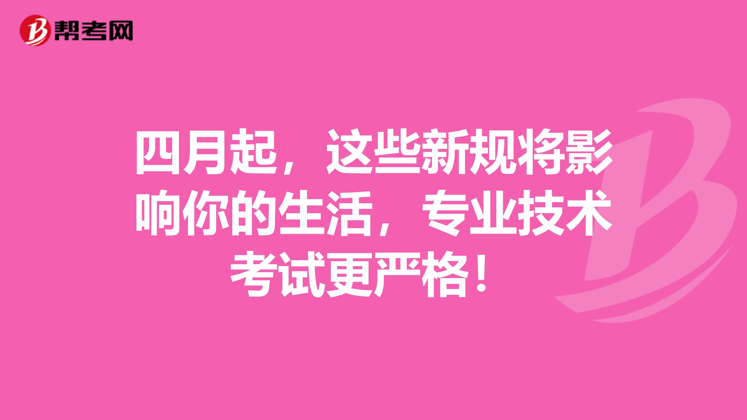 四月起，这些新规将影响你的生活，专业技术考试更严格！