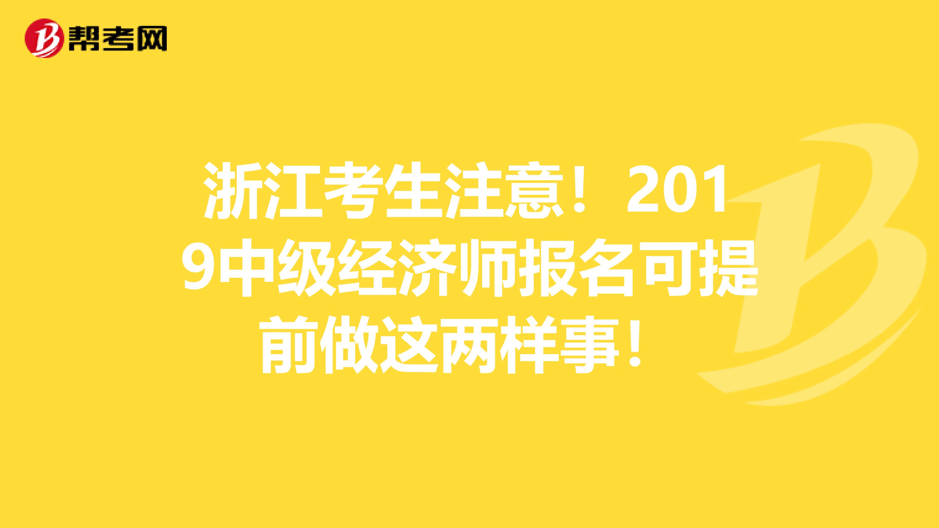 浙江考生注意！2019中级经济师报名可提前做这两样事！