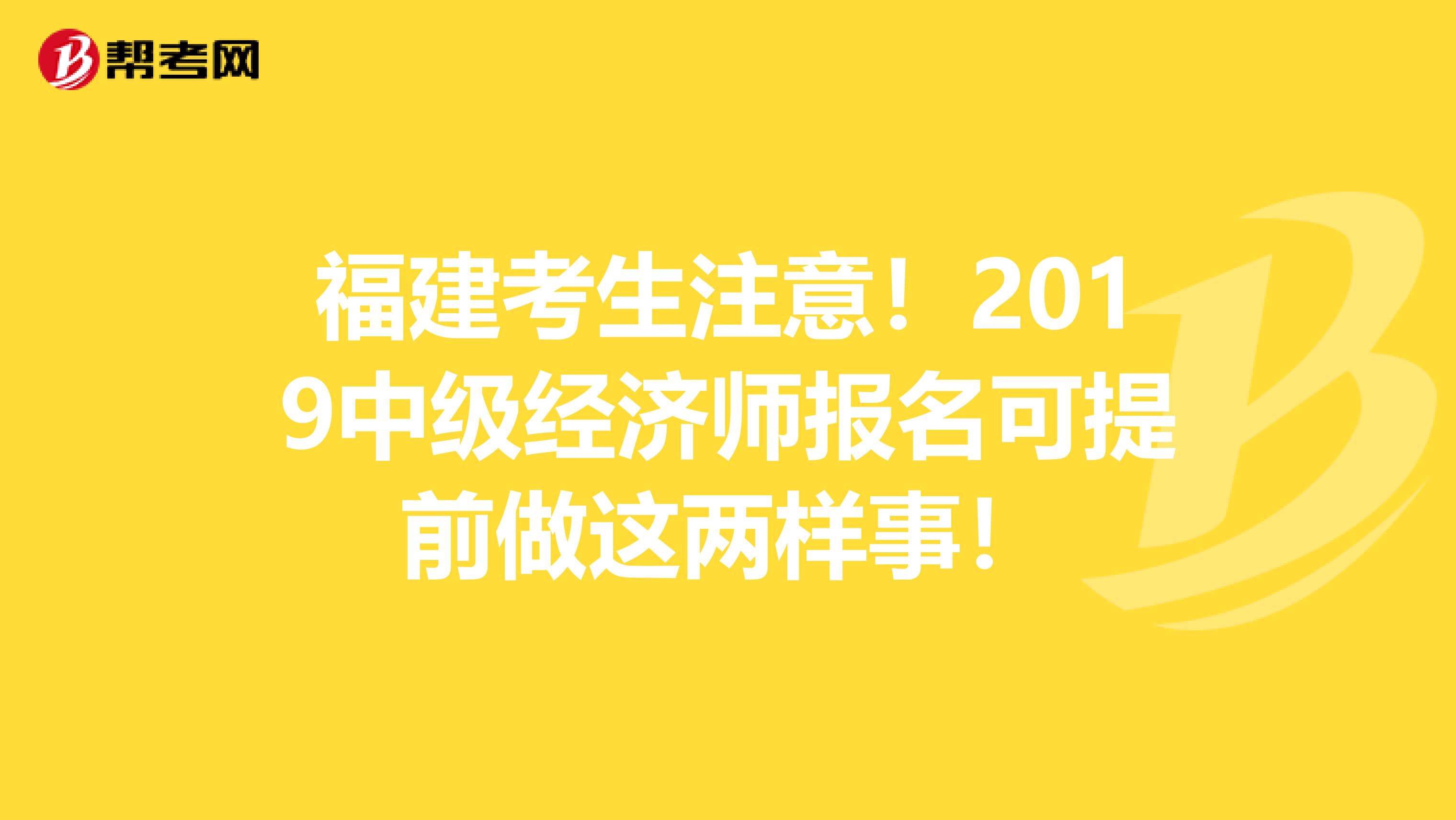 福建考生注意！2019中级经济师报名可提前做这两样事！