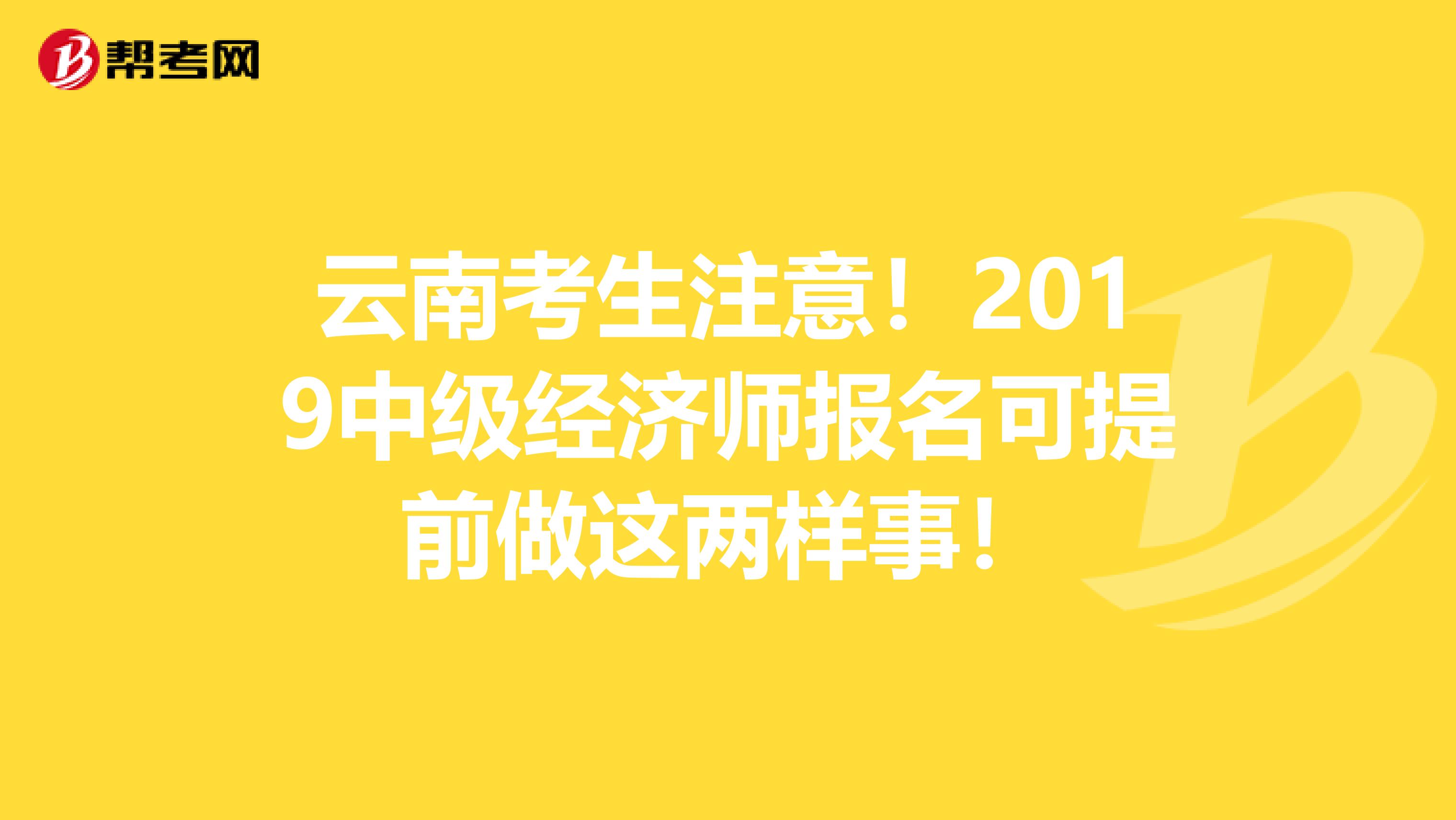 云南考生注意！2019中级经济师报名可提前做这两样事！