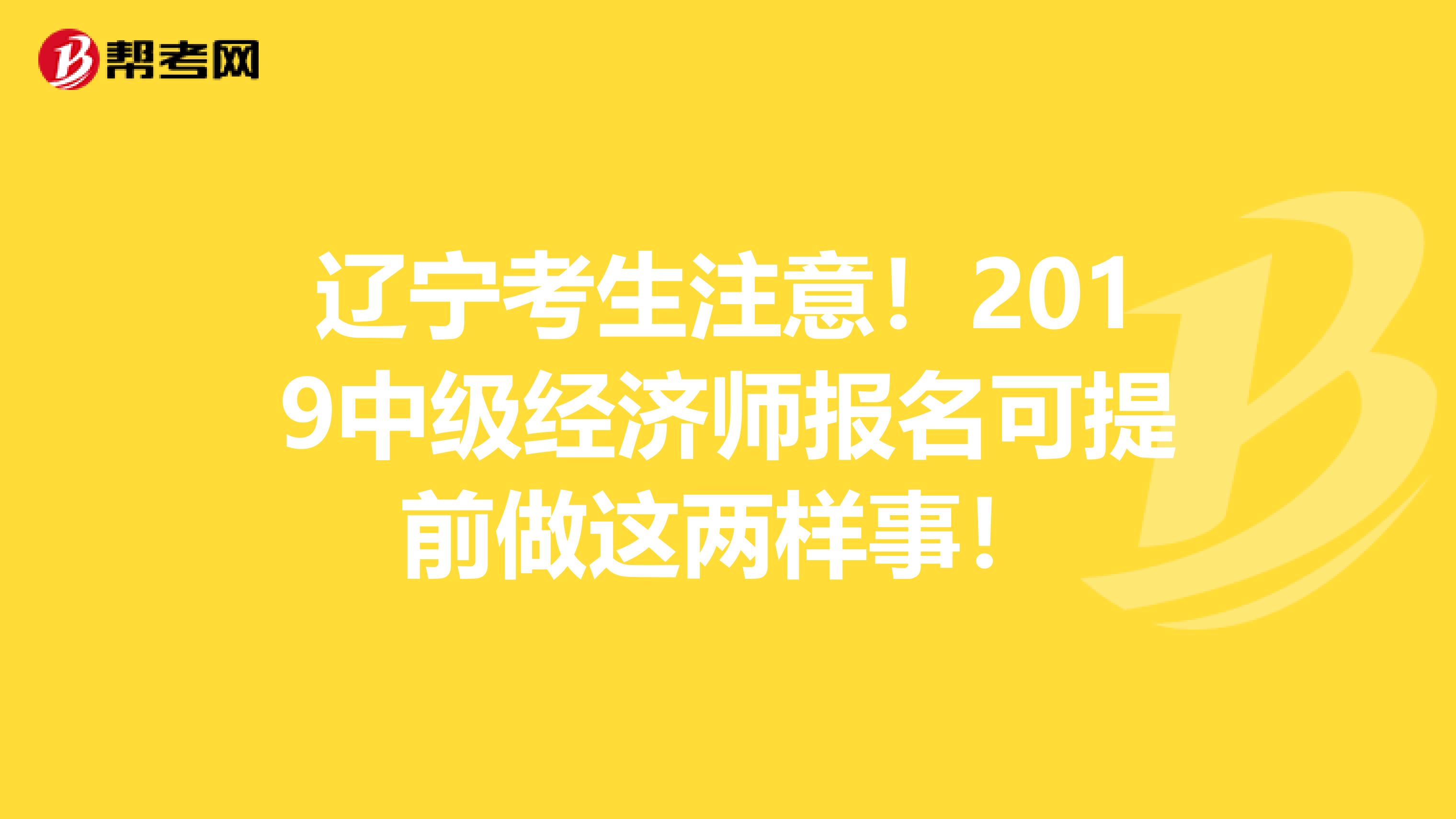 辽宁考生注意！2019中级经济师报名可提前做这两样事！