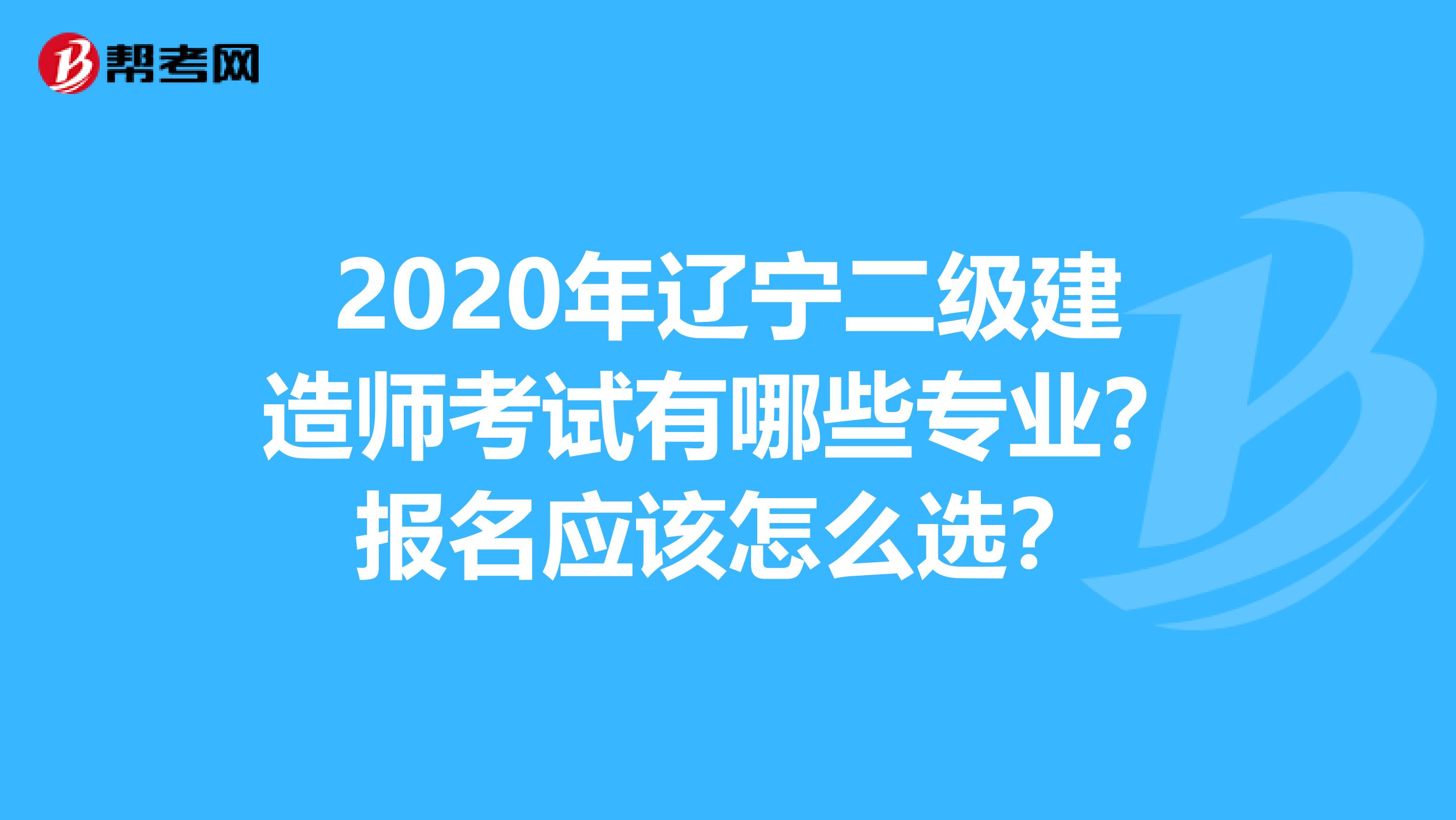 2020年辽宁二级建造师考试有哪些专业？报名应该怎么选？