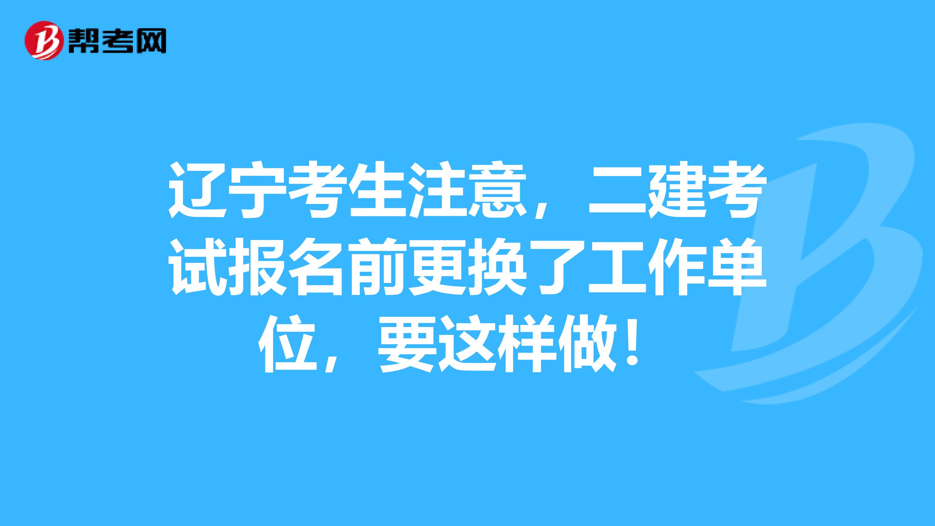 辽宁考生注意，二建考试报名前更换了工作单位，要这样做！