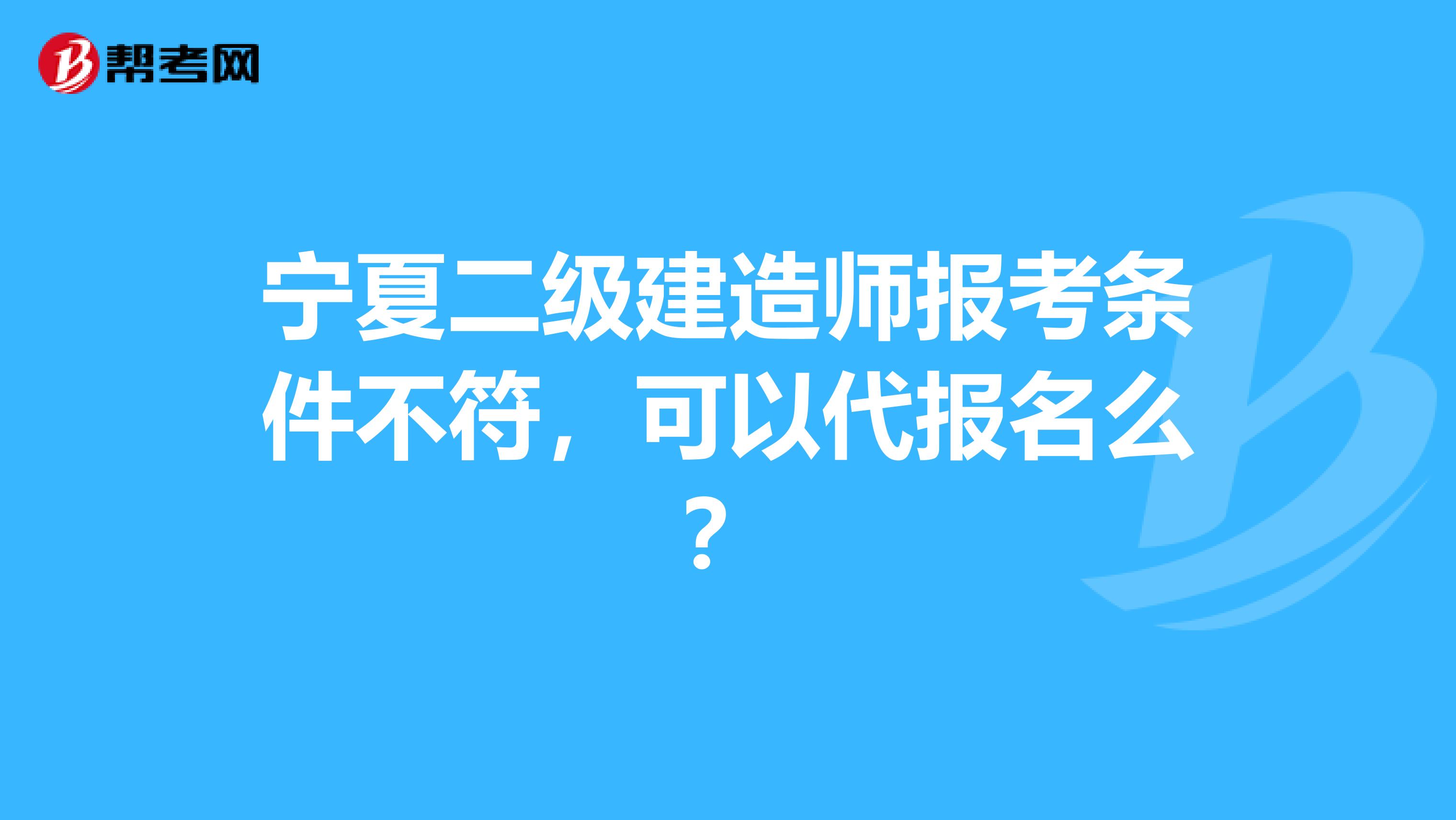 宁夏二级建造师报考条件不符，可以代报名么？
