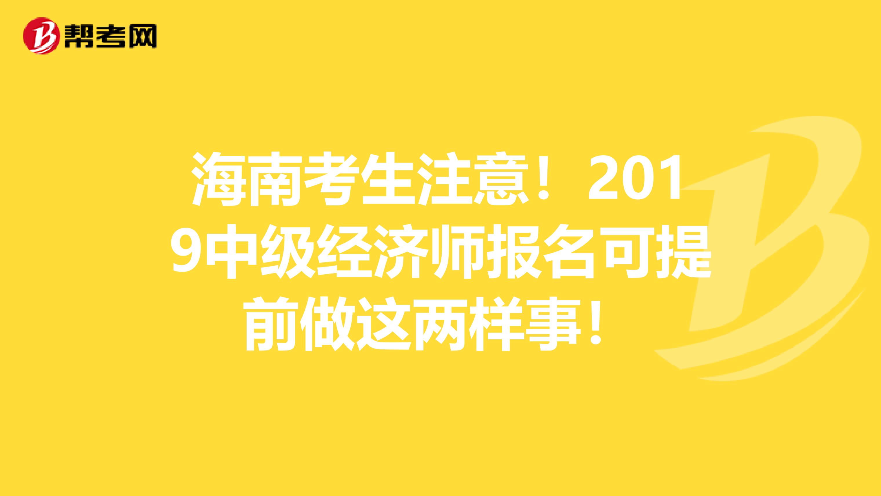 海南考生注意！2019中級經(jīng)濟師報名可提前做這兩樣事！