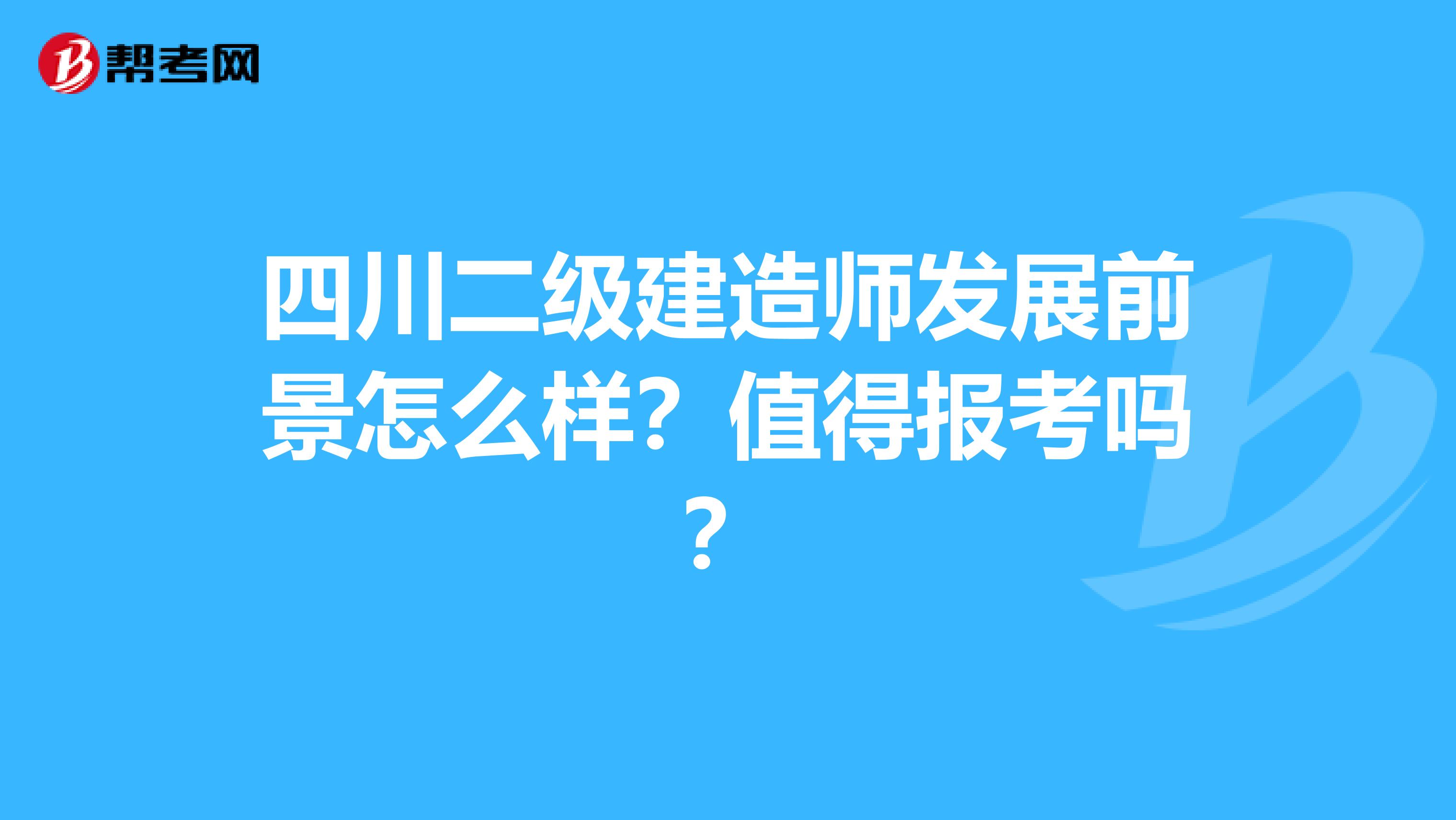 四川二级建造师发展前景怎么样？值得报考吗？