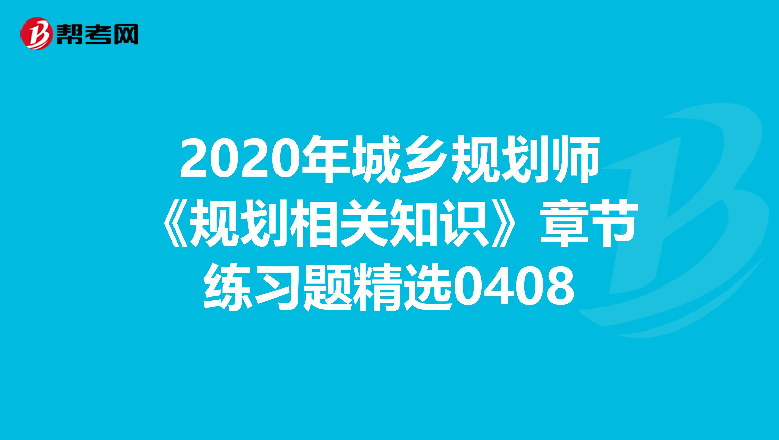 2020年城乡规划师《规划相关知识》章节练习题精选0408
