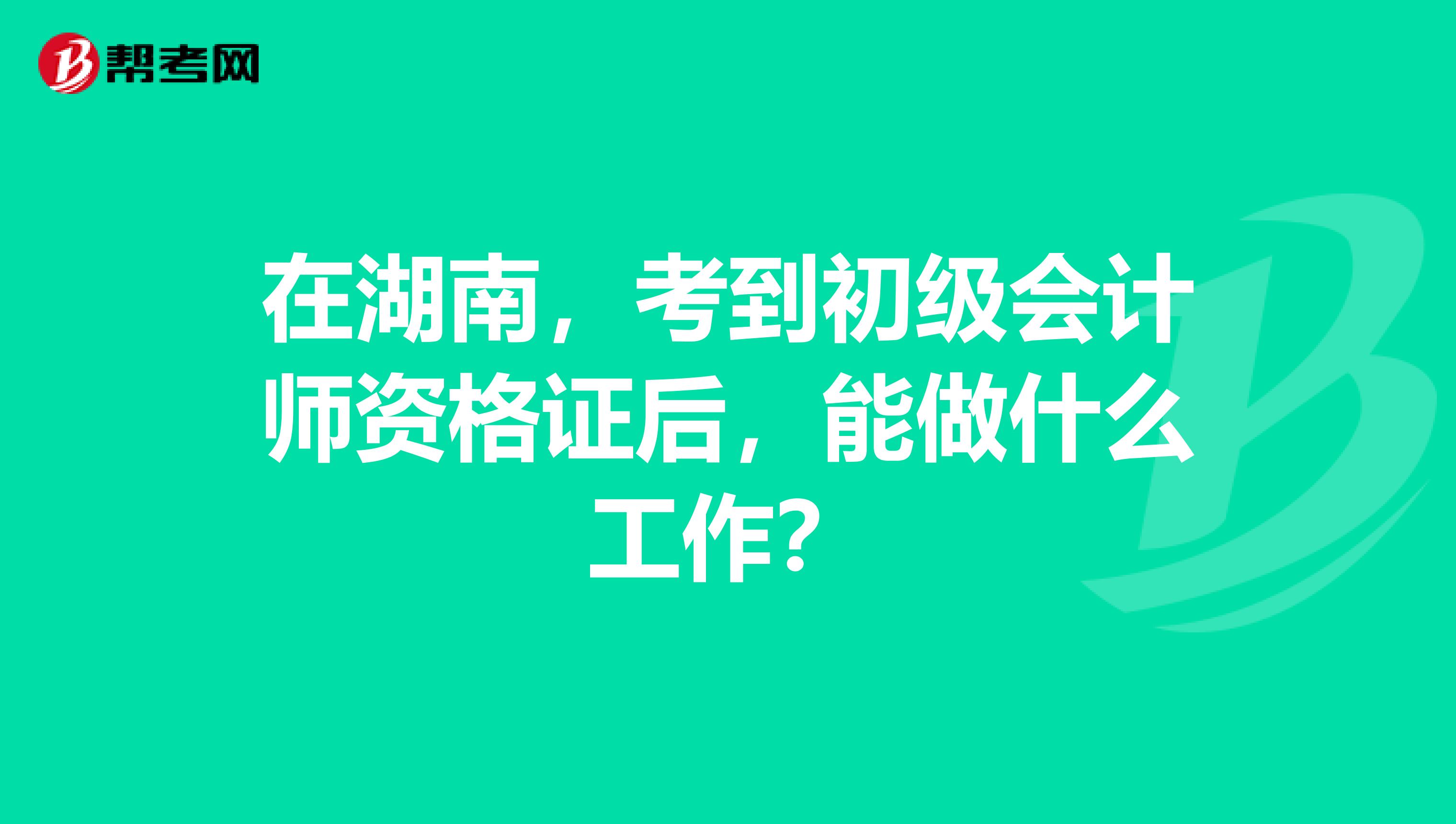 在湖南，考到初级会计师资格证后，能做什么工作？