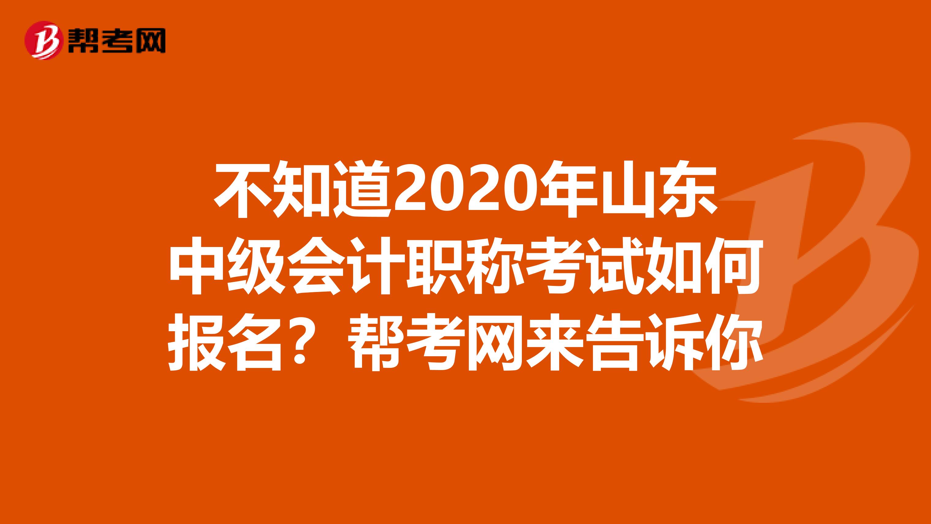 不知道2020年山东中级会计职称考试如何报名？帮考网来告诉你