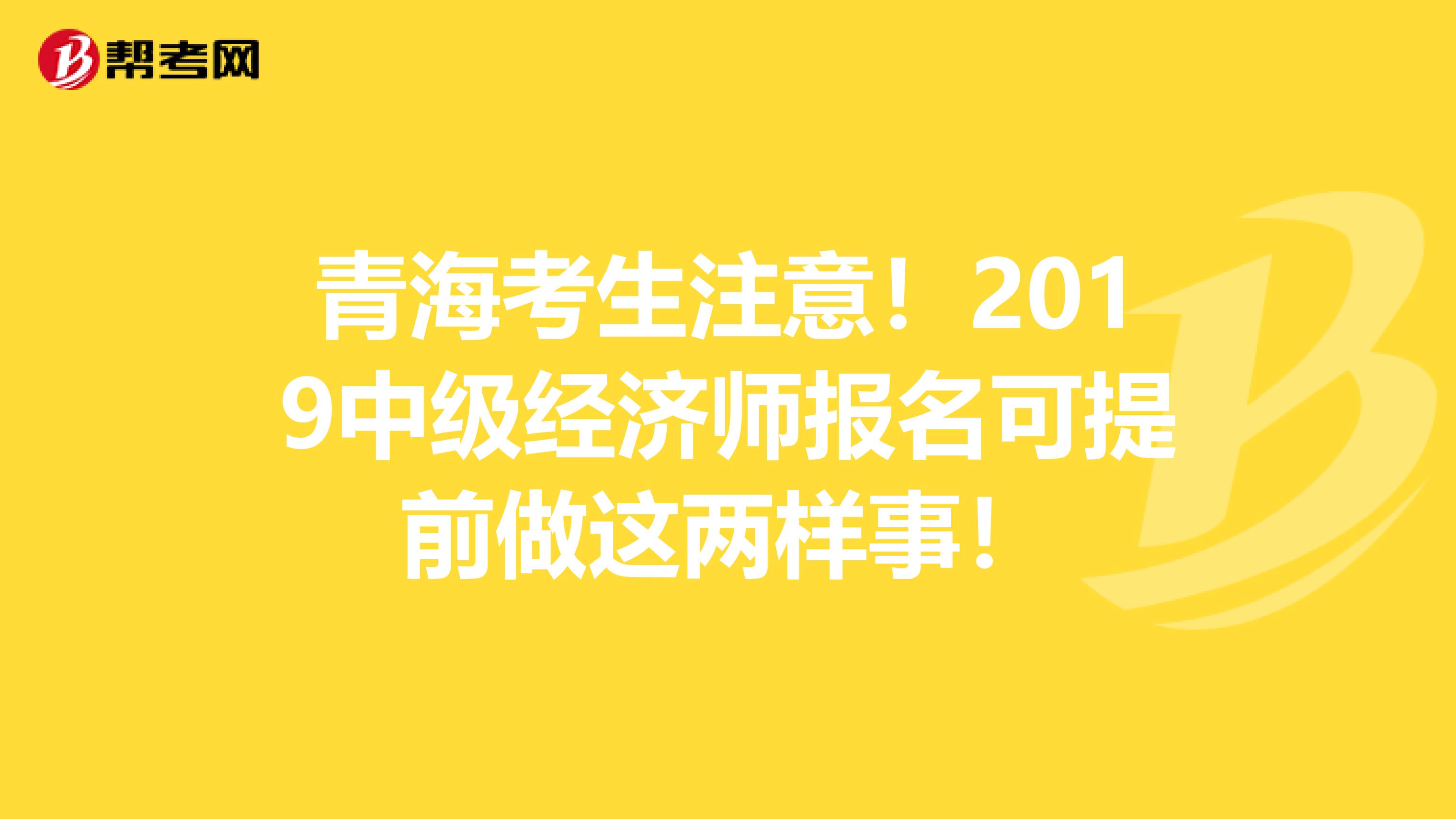 青海考生注意！2019中级经济师报名可提前做这两样事！