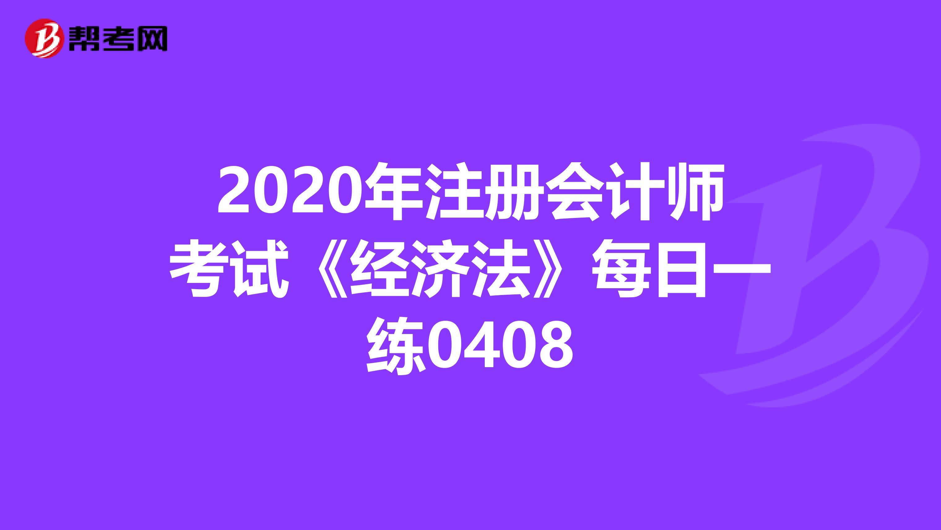 2020年注冊會計師考試《經(jīng)濟法》每日一練0408
