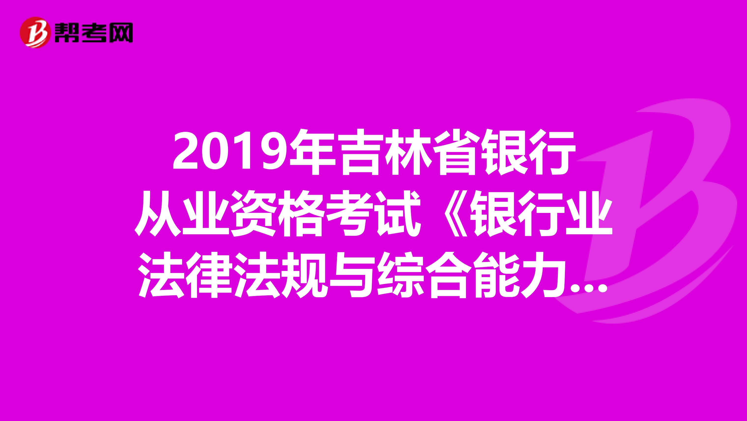 2019年吉林省银行从业资格考试《银行业法律法规与综合能力》考试大纲（初级）