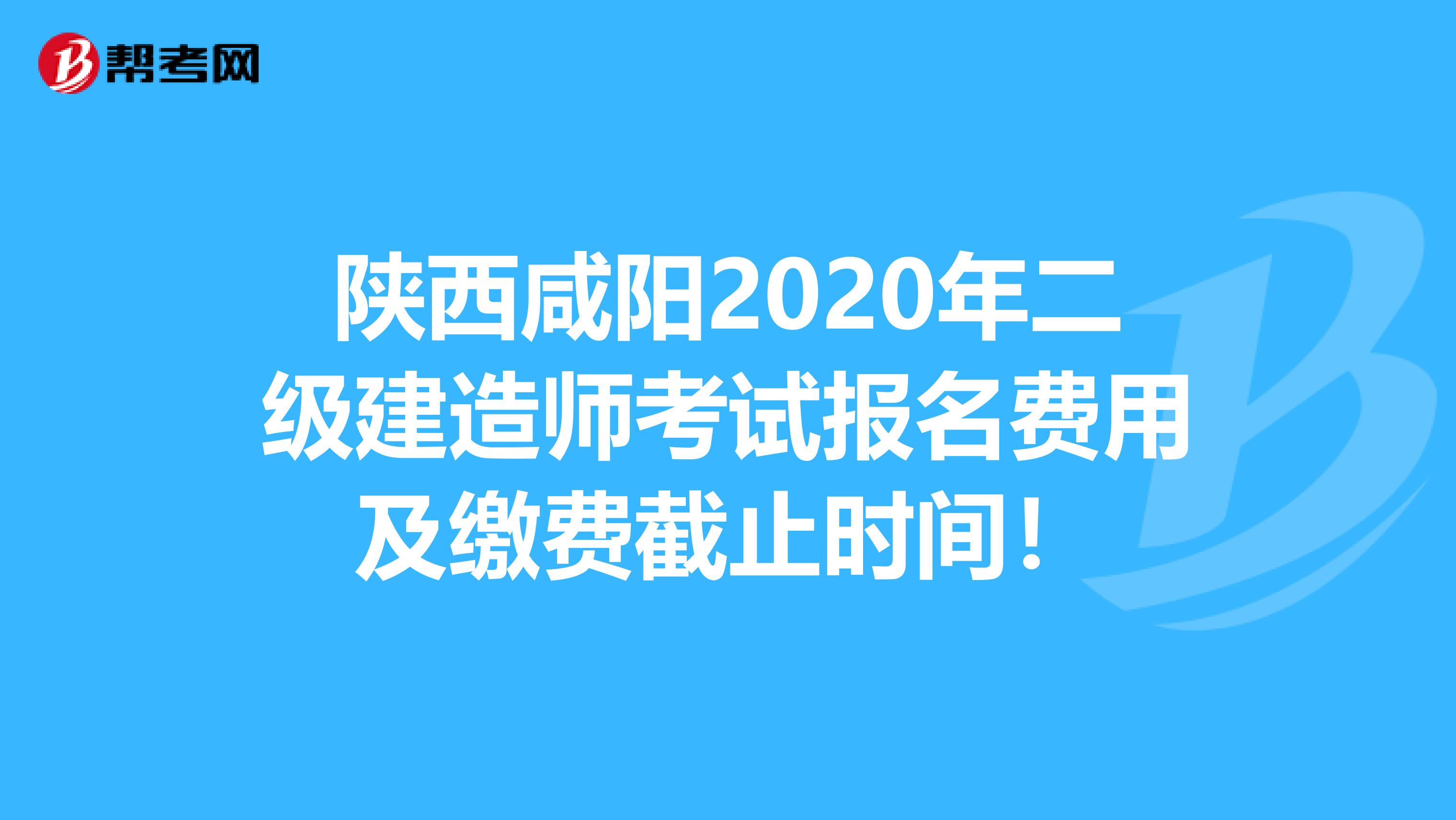 陕西咸阳2020年二级建造师考试报名费用及缴费截止时间！