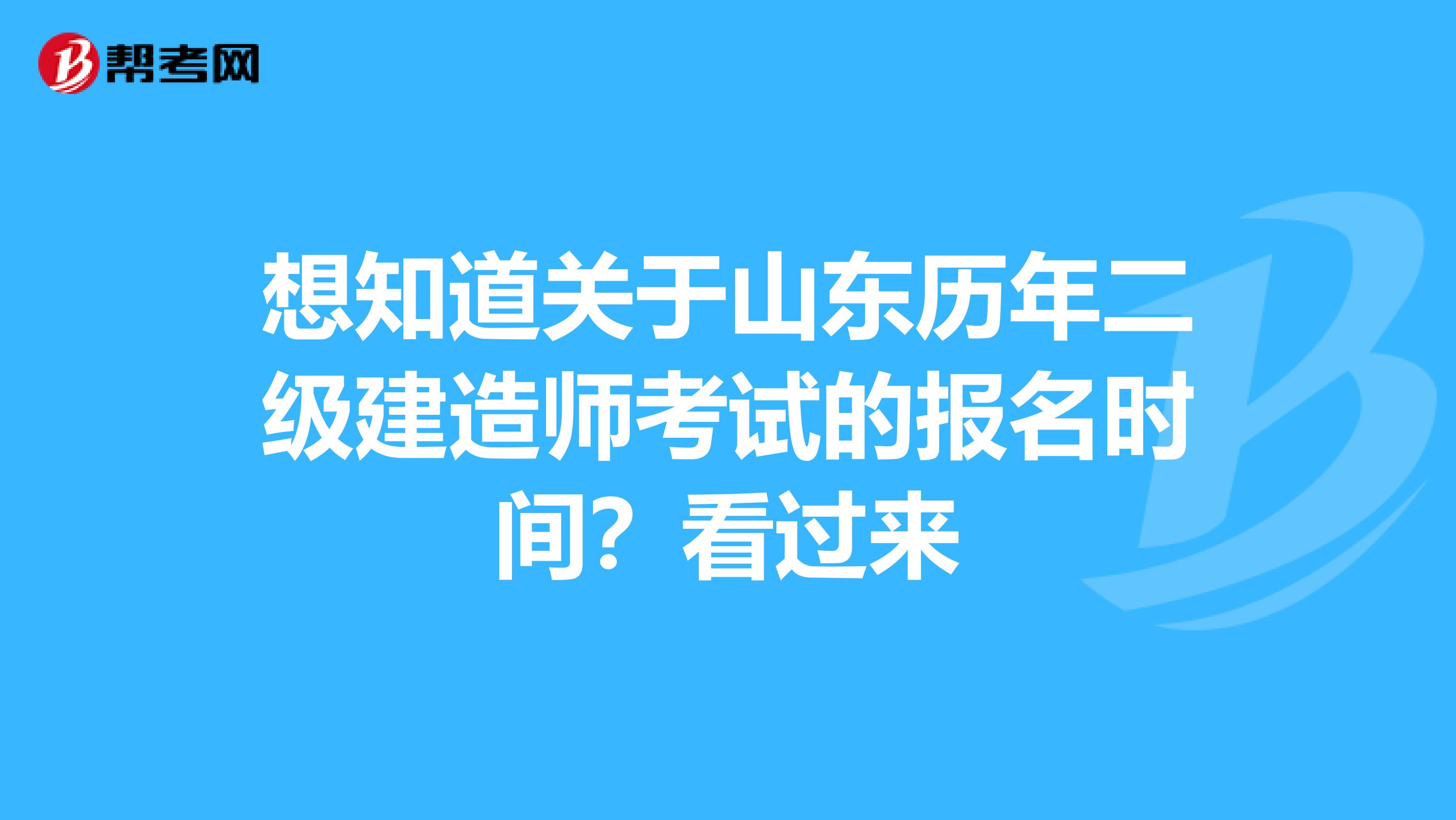 想知道关于山东历年二级建造师考试的报名时间？看过来