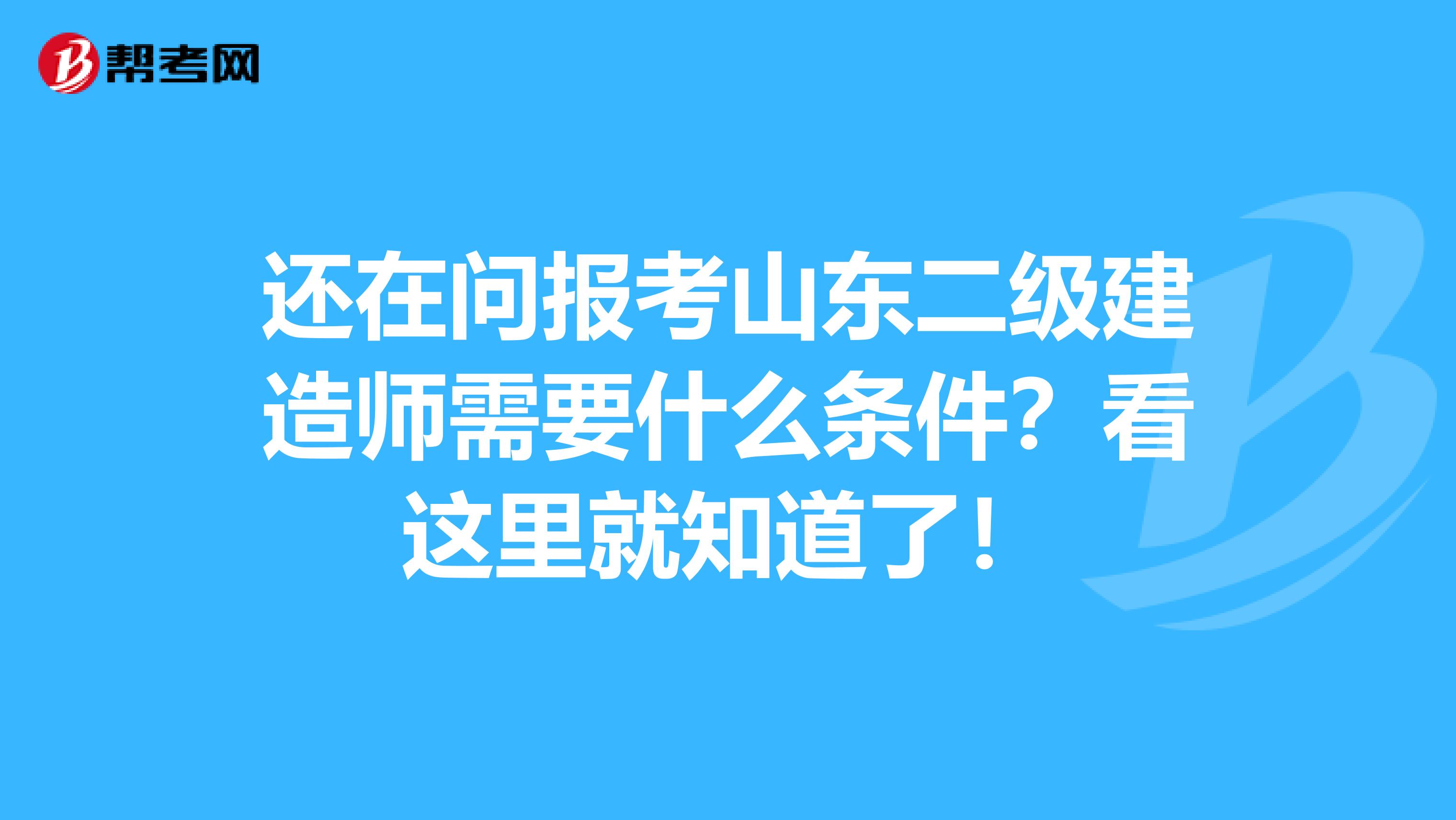 还在问报考山东二级建造师需要什么条件？看这里就知道了！