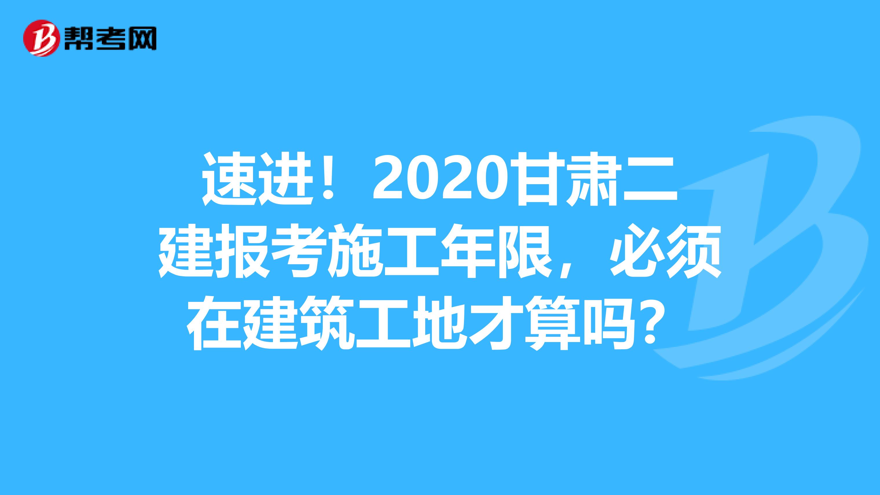 速进！2020甘肃二建报考施工年限，必须在建筑工地才算吗？