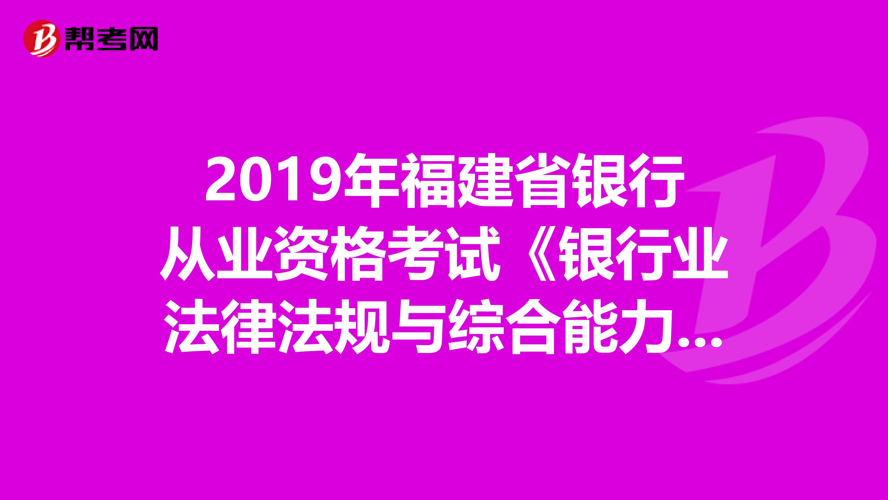 2019年福建省银行从业资格考试《银行业法律法规与综合能力》考试大纲（初级）