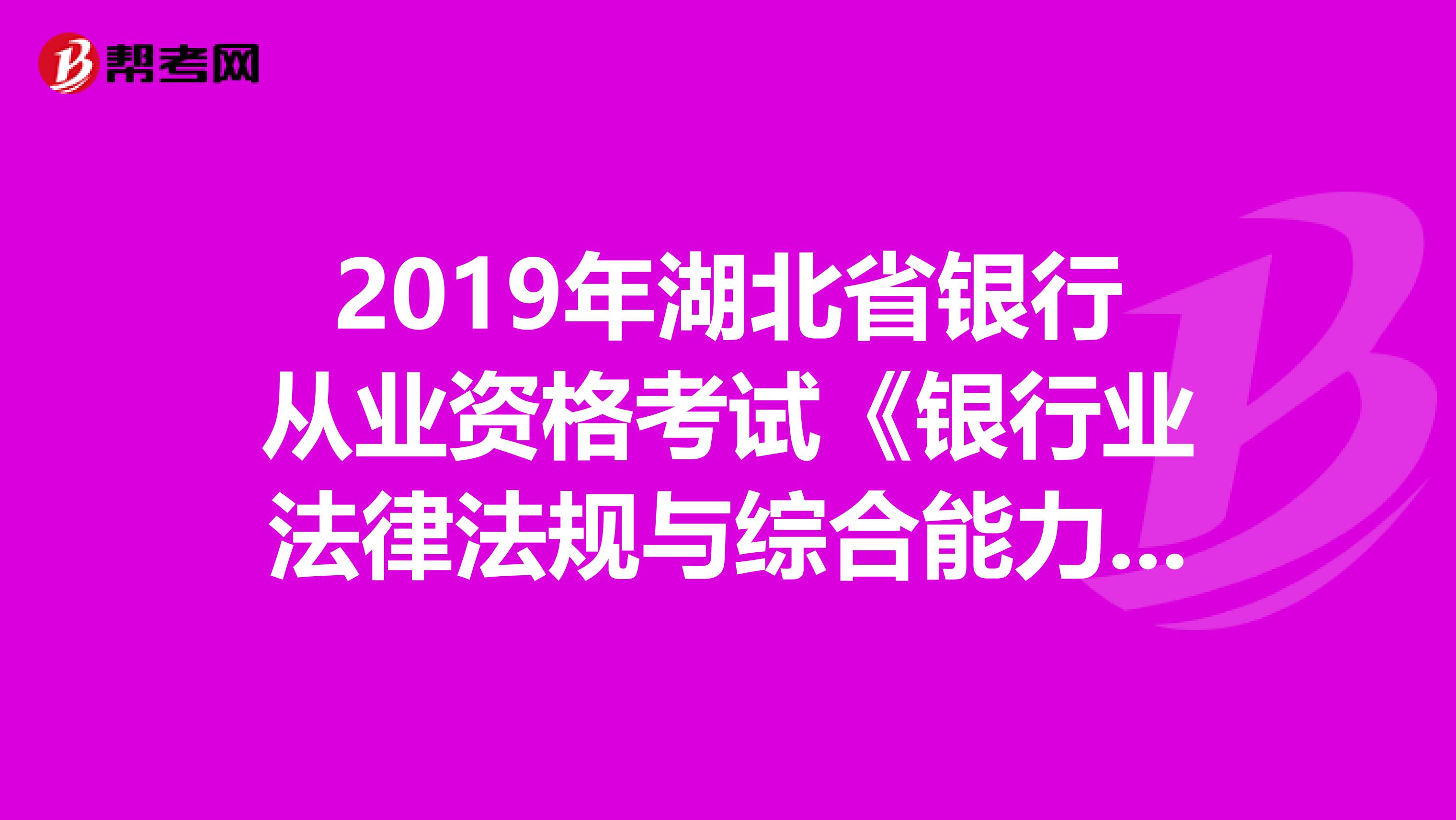 2019年湖北省银行从业资格考试《银行业法律法规与综合能力》考试大纲（初级）