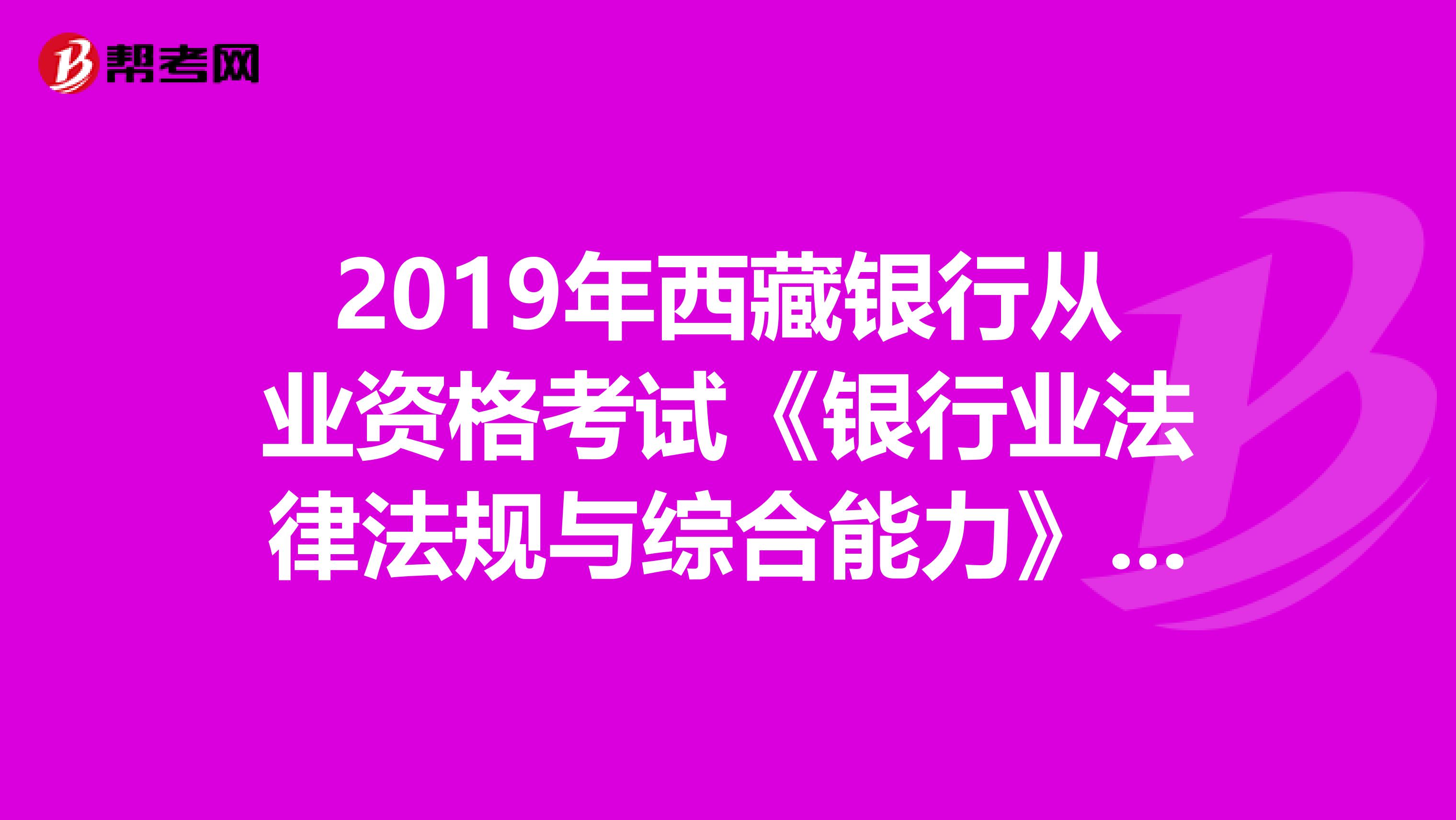 2019年西藏銀行從業資格考試《銀行業法律法規與綜合能力》考試大綱（初級）