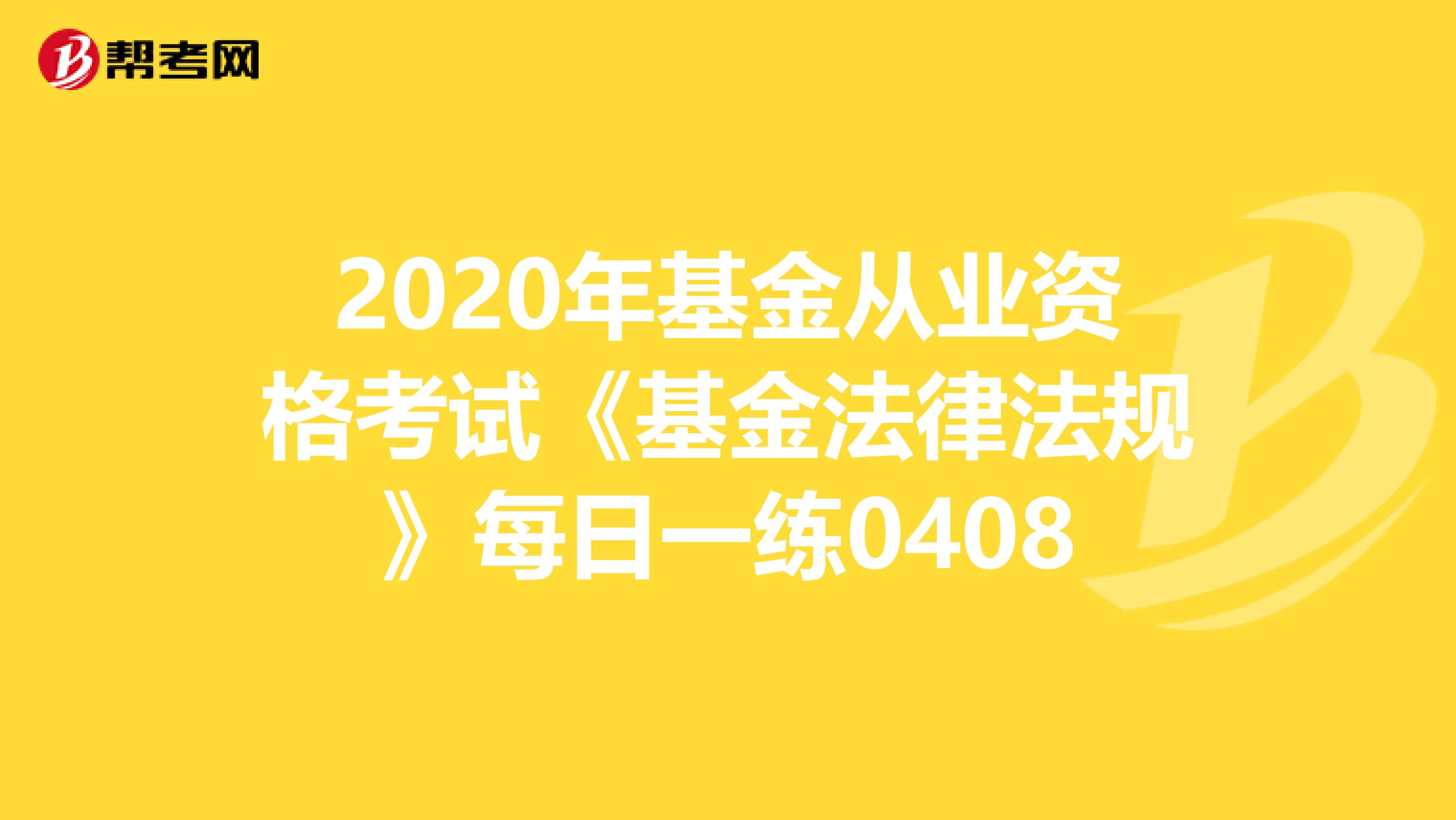 2020年基金从业资格考试《基金法律法规》每日一练0408