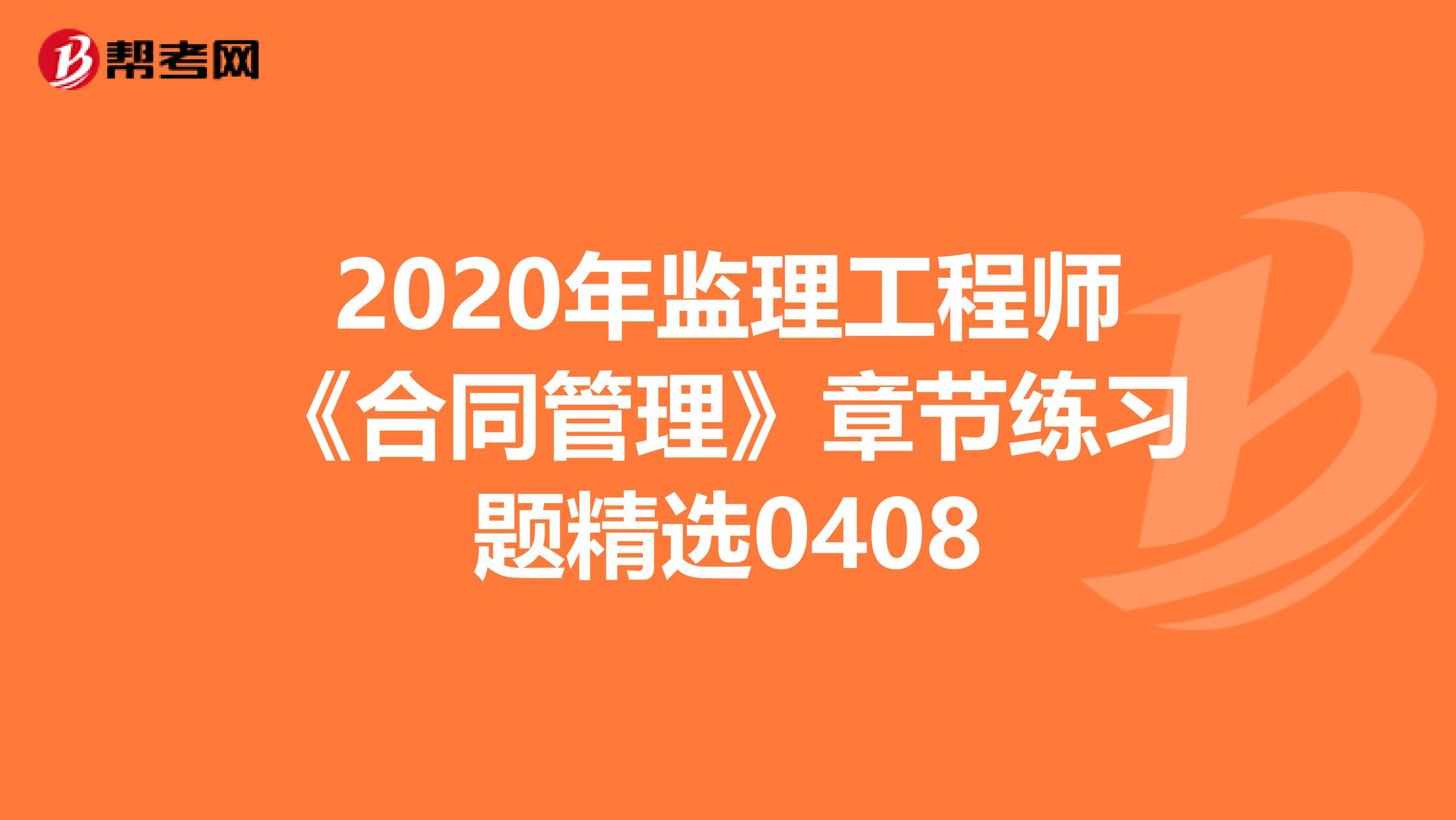 2020年监理工程师《合同管理》章节练习题精选0408