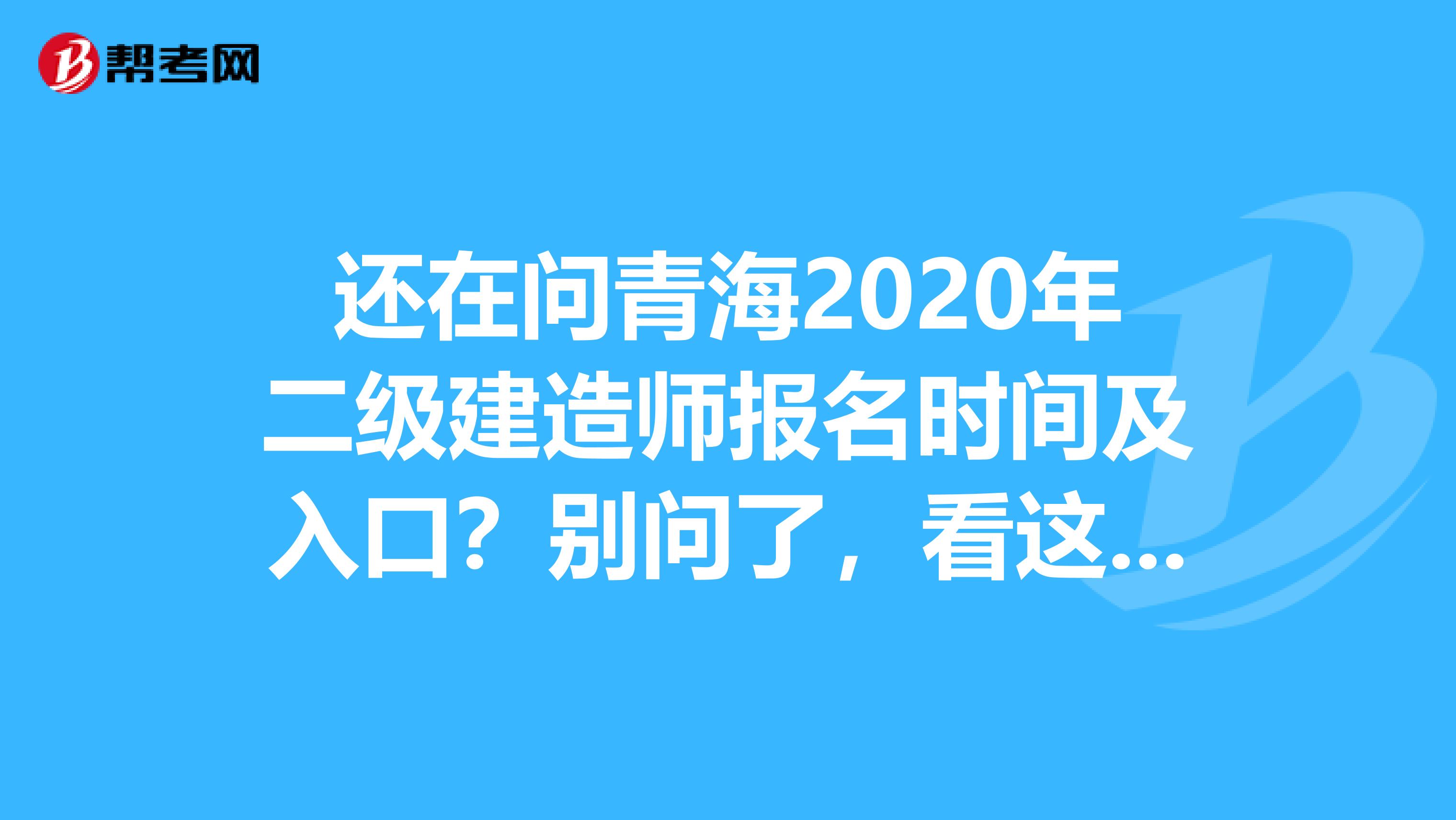 还在问青海2020年二级建造师报名时间及入口？别问了，看这里！