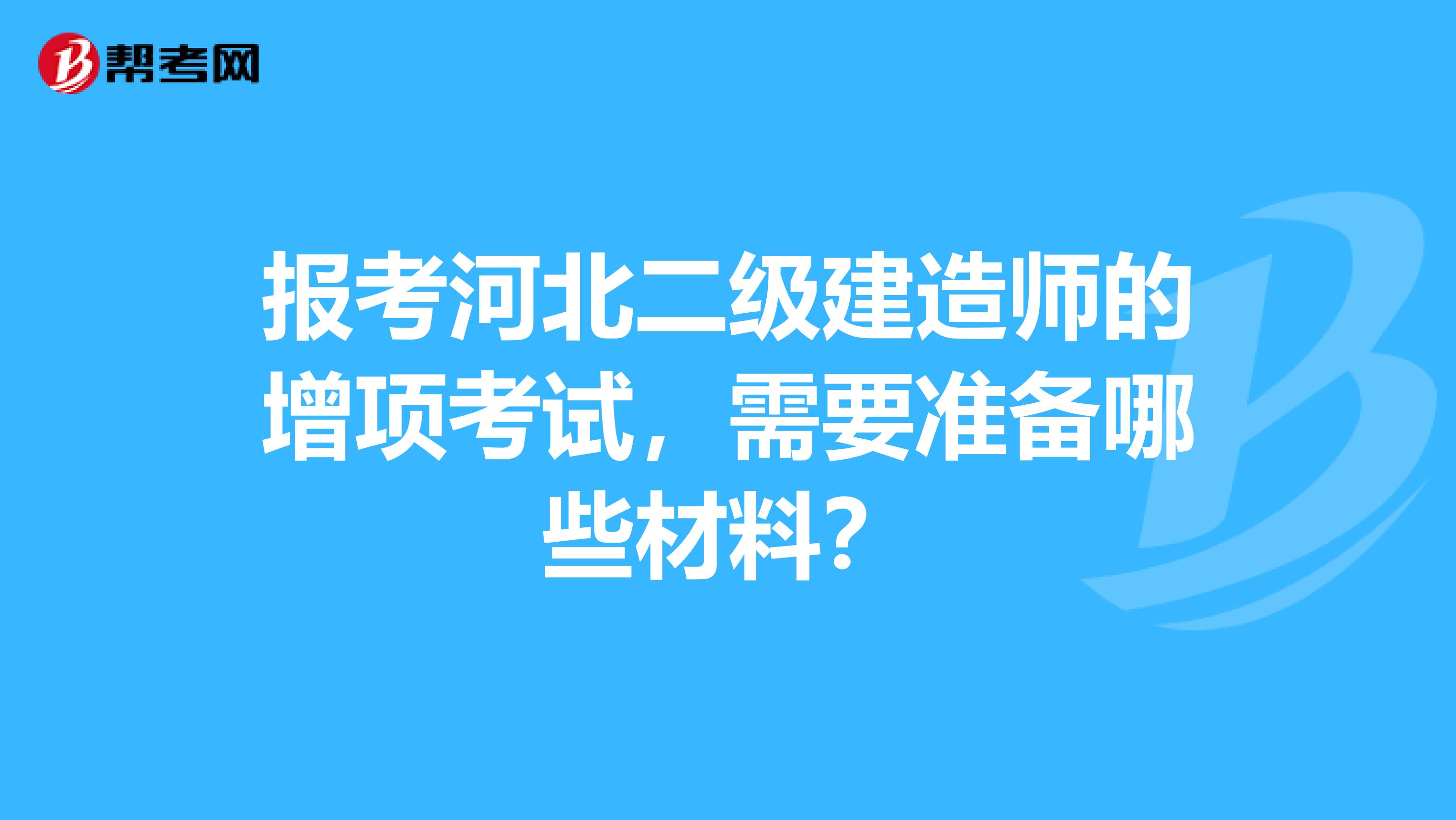报考河北二级建造师的增项考试，需要准备哪些材料？
