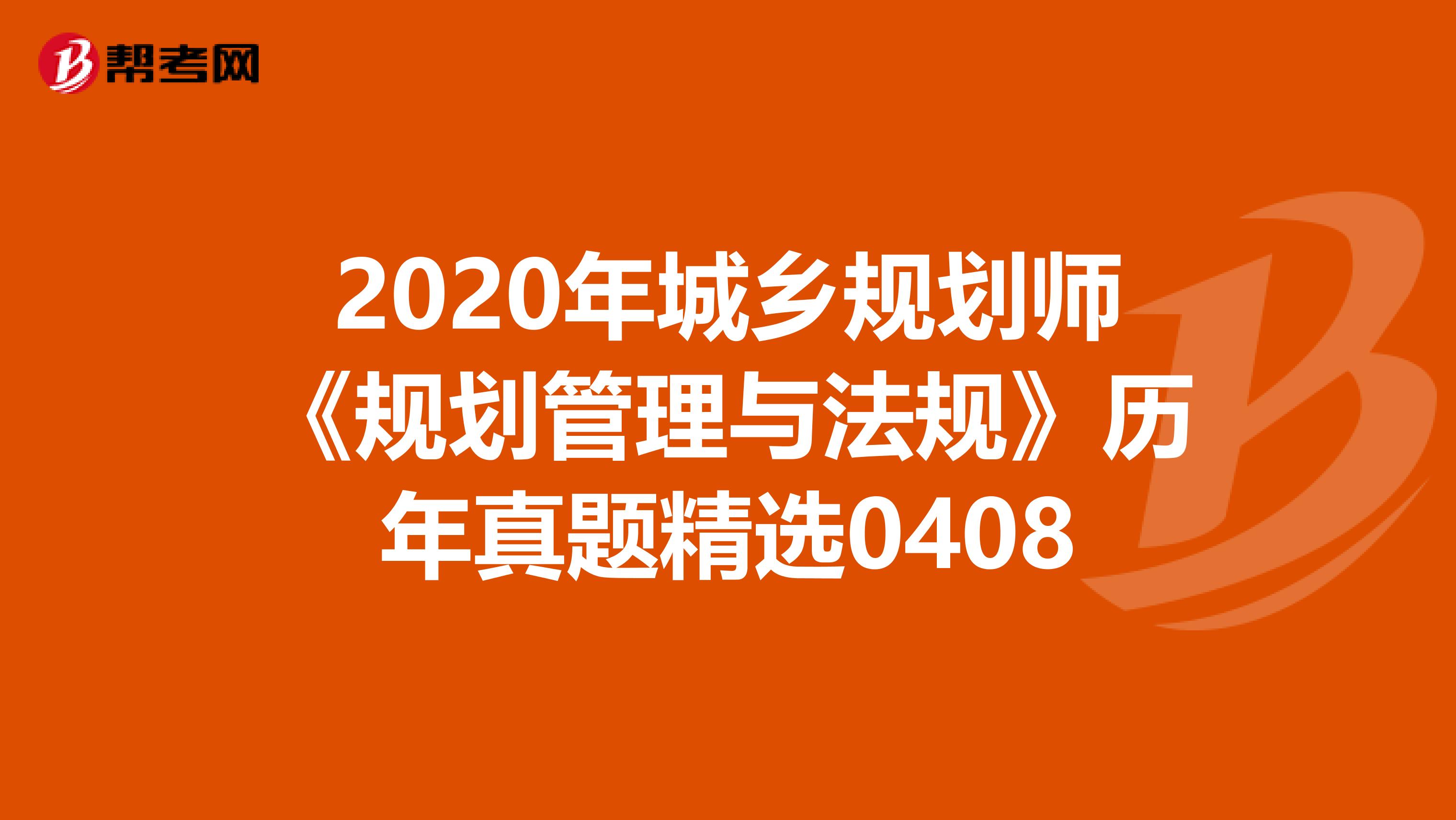 2020年城乡规划师《规划管理与法规》历年真题精选0408