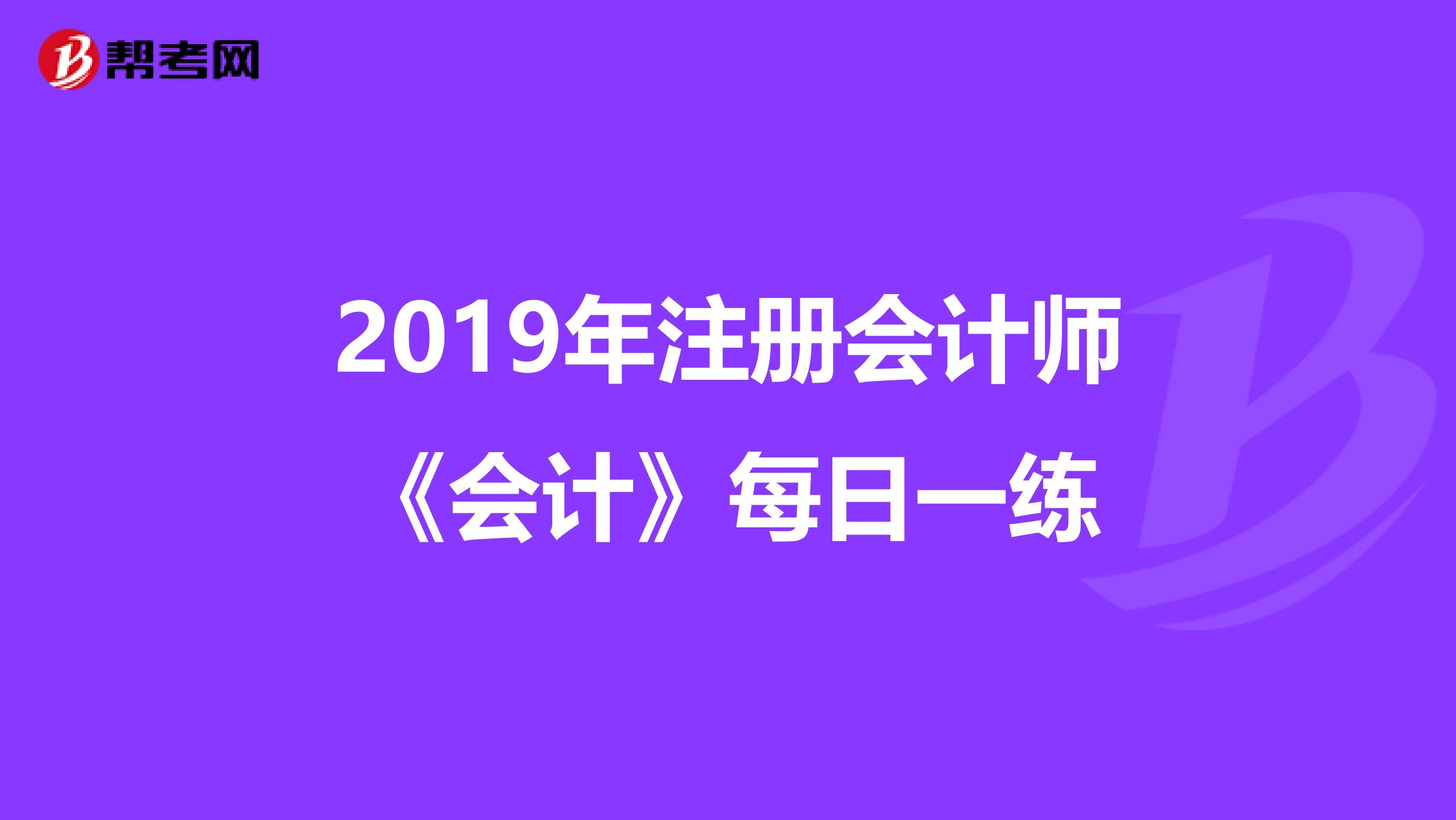 2019年注冊會計(jì)師《會計(jì)》每日一練