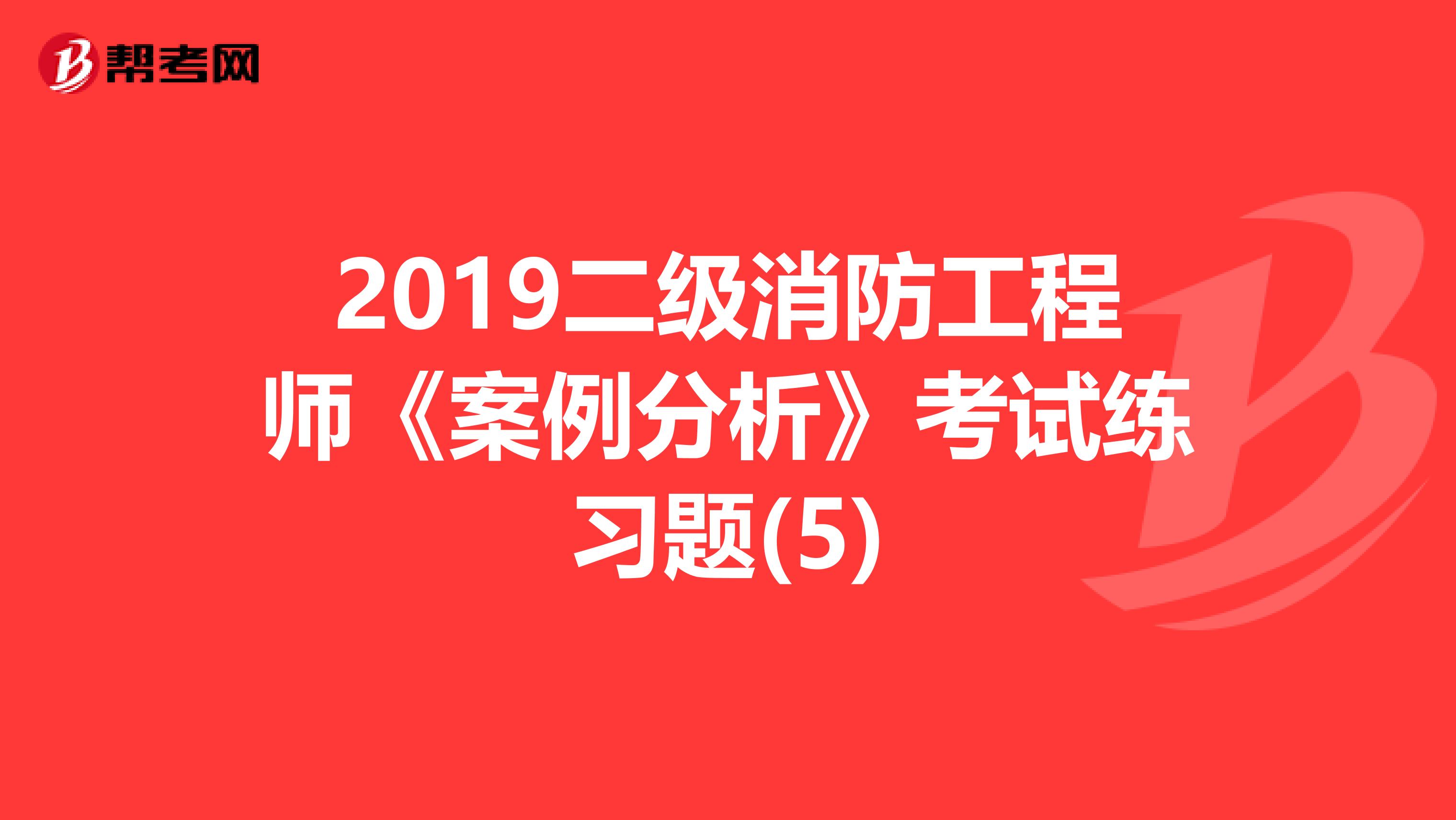 2019二级消防工程师《案例分析》考试练习题(5)