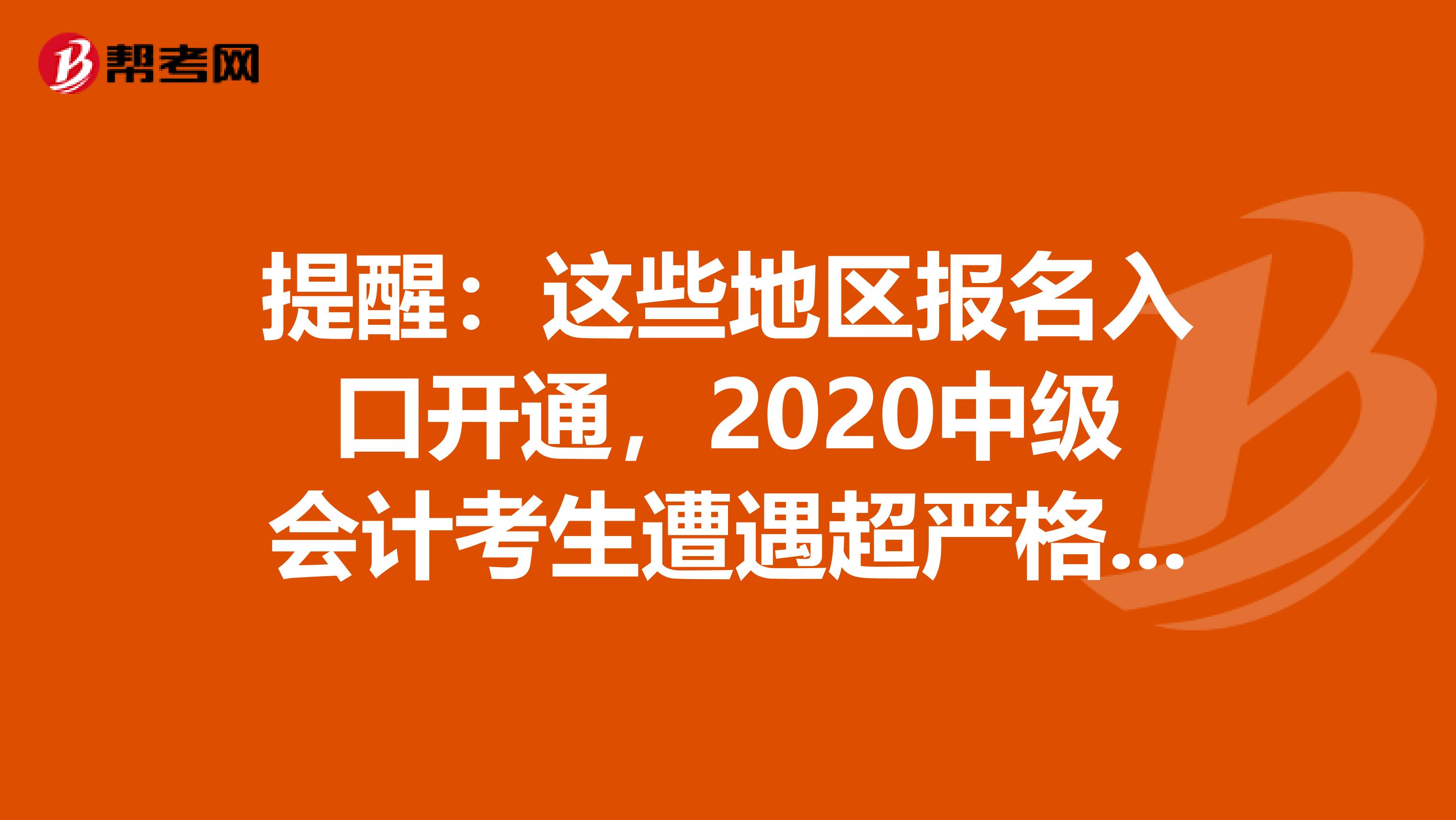 提醒：这些地区报名入口开通，2020中级会计考生遭遇超严格报考