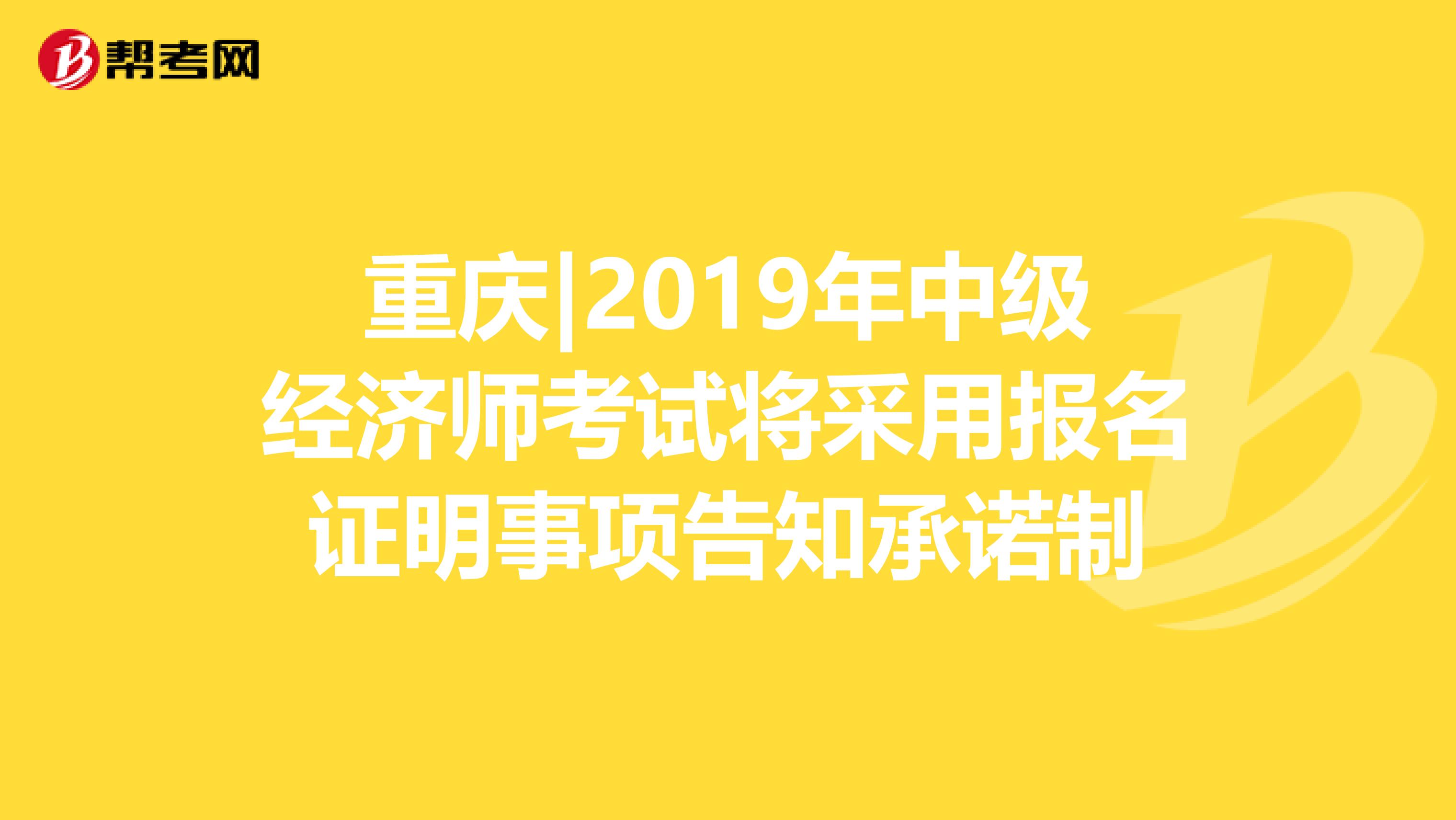 重庆|2019年中级经济师考试将采用报名证明事项告知承诺制