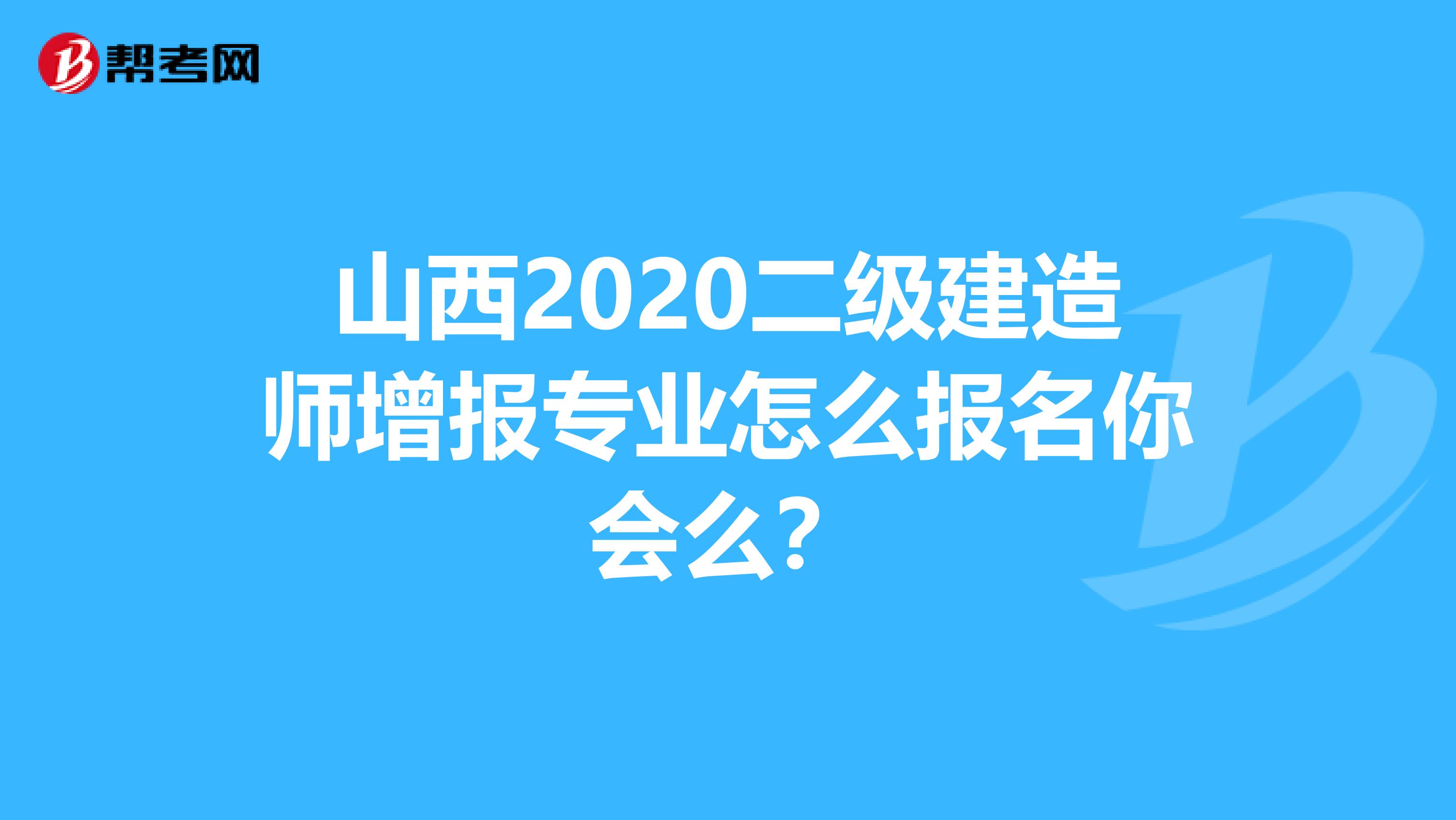 山西2020二级建造师增报专业怎么报名你会么？