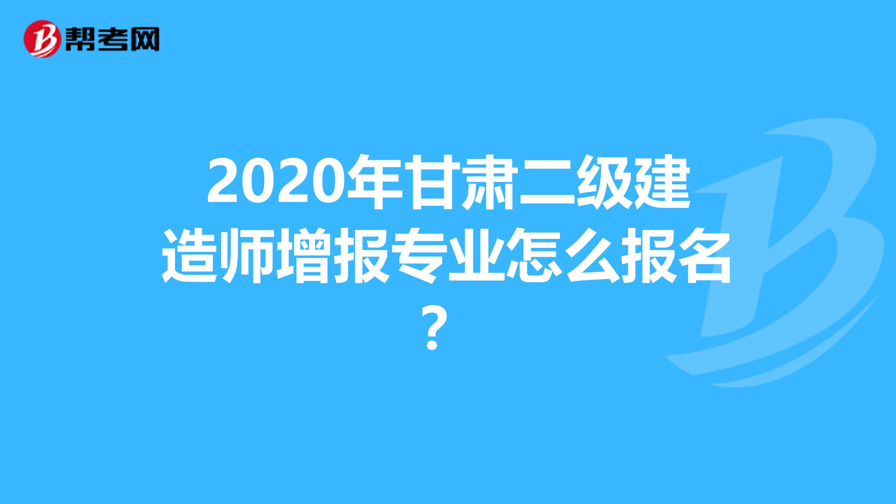 2020年甘肃二级建造师增报专业怎么报名？