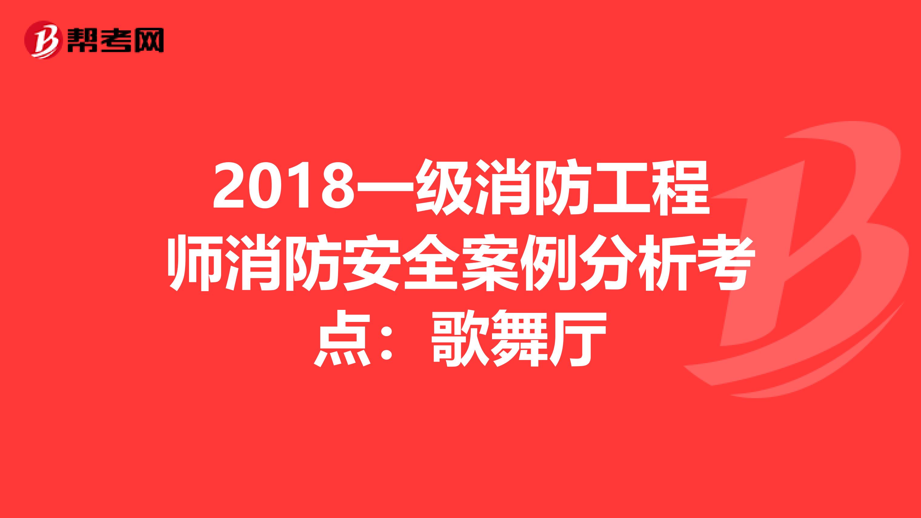 2018一級消防工程師消防安全案例分析考點:歌舞廳